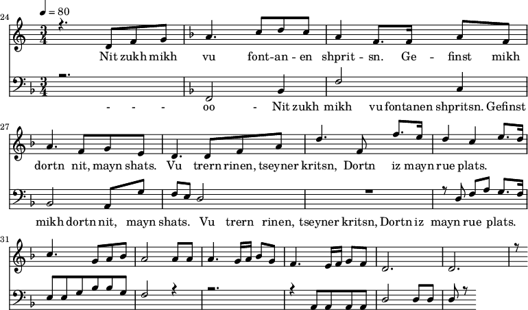 
<<
  \new Staff <<
    \set Staff.midiMinimumVolume = #0.3
    \set Staff.midiMaximumVolume = #0.7
    \set Score.currentBarNumber = #24 \bar "" \tempo 4=80 \time 3/4
    \new Voice = "one" \relative c '{  
      \voiceOne
        \key c \major
        r4. d8 f8 g8 
        \key f \major a4. c8 d c a4 f8. f16 a8 f8 a4. f8 g e d4. d8 f a d4. f,8 f'8. e16 d4 c4 e8. d16 c4. g8 a bes a2 a8 a a4. g16 a bes8g f4. e16 f g8 f d2. d r8
    }
  >>
  \new Lyrics \lyricsto "one" {
    Nit zukh mikh vu font -- an -- en shprit -- sn. Ge -- finst mikh dortn nit, mayn shats. Vu trern rinen, tseyner kritsn, Dortn iz mayn rue plats.
  }

  \new Staff \with {midiInstrument = #"acoustic bass"} <<
    \set Staff.midiMinimumVolume = #4.7
    \set Staff.midiMaximumVolume = #5.9
    \set Score.currentBarNumber = #24 \bar ""
    \clef bass \key f \major \time 3/4
    \new Voice = "one" {
      \voiceOne
      r2. \key f \major f,2 bes,4 f2 c4 bes,2 a,8 g f e d2 R2. r8 d8 f a g8. f16 e8 e g bes bes g f2 r4 r2. r4 a,8 a, a, a, d2 d8 d d r8
    }
  >>
  \new Lyrics \lyricsto "one" {
    - - - oo -__  Nit zukh mikh vu fontanen shpritsn. Gefinst mikh dortn nit, mayn shats. Vu trern rinen, tseyner kritsn, Dortn iz mayn rue plats.
  }
>>
\midi{}