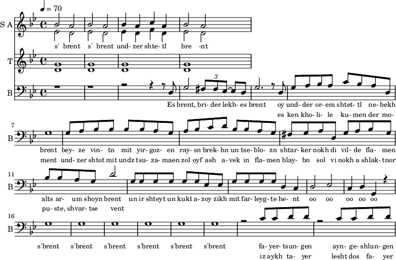 
<<
  \new Staff     
    \with {instrumentName = "S A"
           shortInstrumentName = "S A"}
    <<
    \set Staff.midiMinimumVolume = #0.3
    \set Staff.midiMaximumVolume = #0.7
    \set Score.currentBarNumber = #1 \bar "" \tempo 4=70 \time 4/4 \key bes \major

    \new Voice = "one" \relative c '' {  
      \voiceOne
        bes2 a bes a bes4 a c a bes2 a
    }
    \new Voice = "two" \relative c '{  
      \voiceTwo
        ees2 d ees d ees4 d f d ees2 d  
    }
    >>
    \new Lyrics \lyricsto "one" {\set fontSize = #-2
      s' brent s' brent und- zer shte- tl bre -nt
    }
  \new Staff  
    \with {instrumentName = "T"
           shortInstrumentName = "T"}
    <<
    \set Staff.midiMinimumVolume = #0.3
    \set Staff.midiMaximumVolume = #0.5      
    \set Score.currentBarNumber = #1 \bar "" \tempo 4=70 \time 4/4 \key bes \major
    \new Voice = "three" \fixed c ' {
      \voiceOne
       g1 g  g g 
    }
    \new Voice = "four" \fixed c ' {
      \voiceTwo
       d1 d d d
    }    
    >>
    \new Lyrics \lyricsto "three" {\set fontSize = #-2
    
    }

  \new Staff \with {midiInstrument = #"acoustic bass"
       instrumentName = "B"
       shortInstrumentName = "B"} <<
    \set Staff.midiMinimumVolume = #14.7
    \set Staff.midiMaximumVolume = #15.9
    \set Score.currentBarNumber = #1 \bar "" \tempo 4=70 \time 4/4 \key bes \major
    \clef bass 
    \new Voice = "five"{
      \voiceOne 
      r1 r r2 r4 r8 d g2 \tuplet 3/2 {fis8 fis ees~} ees d g2. r8 d g a bes a c' bes a d g1 g8 a bes bes bes bes a g a bes c' d' bes bes a g fis g a d g a bes g bes bes a g d'2 g8 g g g g g ees ees g g g g d4 c d2 ees c4 d g, r4 g1 g g g g g r2 c'8 c' d' d' r2 c'8 c' d' d'
    }
    >>
    \new Lyrics \lyricsto "five" {\set fontSize = #-2
    Es brent, bri- der lekh- es brent oy und- der or- em shtet- tl ne- bekh brent bey- ze vin- tn mit yir- goz- en ray- sn brek- hn un tse- blo- zn shtar- ker nokh di vil- de fla- men alts ar- um shoyn brent un ir shteyt un kukt a- zoy zikh mit far- leyg- te he- nt oo oo oo oo oo s'brent s'brent s'brent s'brent s'brent s'brent fa- yer- tsun- gen ayn- ge- shlun- gen
    }
    \new Lyrics \lyricsto "five" {\set fontSize = #-2
            _ _ _ _ _ _ _                 es ken kho- li- le ku- men der mo- ment und- zer shtot mit undz tsu- za- maen zol oyf ash a- vek in fla- men blay- bn sol vi nokh a shlak- tnor pu- ste, shvar- tse vent _ _ _ _ _ _ _ _  _ _ _ _ _ _ _ _ _ _ _ _  _ _ _ _ _ iz aykh ta- yer  lesht dos fa- yer                }

>>
\midi{}