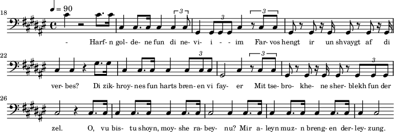 {\clef bass \tempo 4=90\key fis \major
\set Score.currentBarNumber = #18 \bar ""
cis' r2 cis'8. cis'16 cis4 cis8. cis16 cis4 \tuplet 3/2{cis cis8} gis,4 \tuplet 3/2{gis,8 gis, gis, }cis4 \tuplet 3/2{r8
cis cis} gis, r gis, r16 gis,16 gis,8 r gis, r16 gis,16 cis4 cis r gis8. gis16 cis4 cis8. cis16 cis4 \tuplet 3/2{cis8 cis cis} gis,2 cis4 \tuplet 3/2{r8 cis cis} gis, r gis, r16 gis,16 gis,8 r \tuplet 3/2{gis, gis, gis,}
cis2 r4 cis8. cis16 cis4 cis8. cis16 cis4 cis8. cis16 cis2 cis4 cis8. cis16 cis4 cis8. cis16 cis4 cis8. cis16 cis4 cis2
}\addlyrics {\set fontSize = #-2
- Harf- n gol- de- ne fun di ne- vi- i - - im Far- vos hengt ir un shvaygt af di ver- bes?
Di zik- hroy- nes fun harts bren- en vi fay- er Mit tse- bro- khe- ne sher- blekh fun der zel.
O, vu bis- tu shoyn, moy- she ra- bey- nu? Mir a- leyn muz- n breng- en der- ley- zung.
}
\midi{}