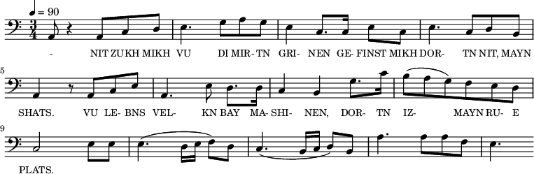 {\clef bass \tempo 4=90 \time 3/4
\set Score.currentBarNumber = #1 \bar ""
a,8 r4 a,8 c d e4. g8 a g e4 c8. c16 e8 c e4. c8 d b, a,4 r8 a, c e
a,4. e8 d8. d16 c4 b, g8. c'16 b8(a g) f e d c2 e8 e e4. (d16 e f8) d c4. (b,16 c d8) b, a4. a8 a f e4.
}\addlyrics {\set fontSize = #-2
- NIT ZUKH MIKH VU DI MIR- TN GRI- NEN GE- FINST MIKH DOR- TN NIT, MAYN SHATS.
VU LE- BNS VEL- KN BAY MA- SHI- NEN, DOR- TN IZ- MAYN RU- E PLATS.
}
\midi{}