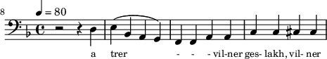 {\clef bass \tempo 4=80 \key f \major   
\set Score.currentBarNumber = #8 \bar ""
r2 r4 d e4( bes, a, g,) f, f, a,a, c c cis cis
}\addlyrics {\set fontSize = #-2 
a trer - - - vil-ner ges- lakh, vil-  ner tay- khn
}
\midi{}