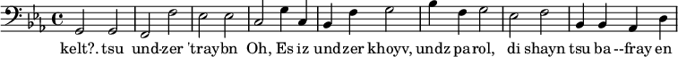 {\clef bass \key ees \major g,2 g, f, f ees ees c g4 c bes, f g2 bes4 f g2 ees f bes,4 bes, aes, d}
\addlyrics {kelt?. tsu und -- zer 'tray -- bn Oh, Es iz und -- zer khoyv, undz pa -- rol, di shayn tsu ba --fray en}
