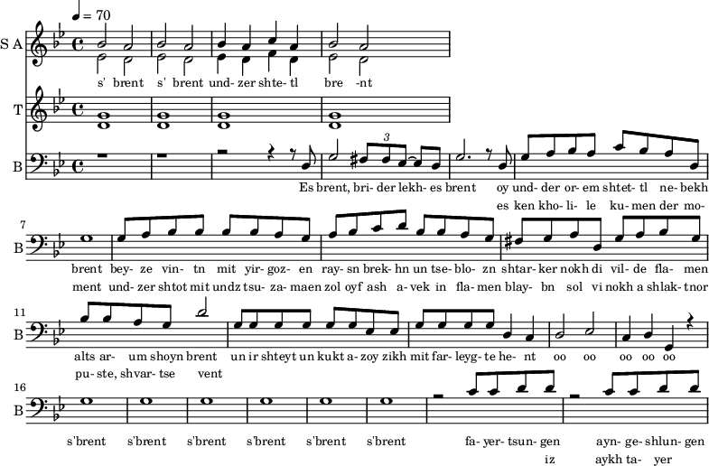 <<
\new Staff
\with {instrumentName = "S A"
shortInstrumentName = "S A"}
<<
\set Staff.midiMinimumVolume = #0.3
\set Staff.midiMaximumVolume = #0.7
\set Score.currentBarNumber = #1 \bar "" \tempo 4=70 \time 4/4 \key bes \major
\new Voice = "one" \relative c '' {
\voiceOne
bes2 a bes a bes4 a c a bes2 a
}
\new Voice = "two" \relative c '{
\voiceTwo
ees2 d ees d ees4 d f d ees2 d
}
>>
\new Lyrics \lyricsto "one" {\set fontSize = #-2
s' brent s' brent und- zer shte- tl bre -nt
}
\new Staff
\with {instrumentName = "T"
shortInstrumentName = "T"}
<<
\set Staff.midiMinimumVolume = #0.3
\set Staff.midiMaximumVolume = #0.5
\set Score.currentBarNumber = #1 \bar "" \tempo 4=70 \time 4/4 \key bes \major
\new Voice = "three" \fixed c ' {
\voiceOne
g1 g g g
}
\new Voice = "four" \fixed c ' {
\voiceTwo
d1 d d d
}
>>
\new Lyrics \lyricsto "three" {\set fontSize = #-2
}
\new Staff \with {midiInstrument = #"acoustic bass"
instrumentName = "B"
shortInstrumentName = "B"} <<
\set Staff.midiMinimumVolume = #14.7
\set Staff.midiMaximumVolume = #15.9
\set Score.currentBarNumber = #1 \bar "" \tempo 4=70 \time 4/4 \key bes \major
\clef bass
\new Voice = "five"{
\voiceOne
r1 r r2 r4 r8 d g2 \tuplet 3/2 {fis8 fis ees~} ees d g2. r8 d g a bes a c' bes a d g1 g8 a bes bes bes bes a g a bes c' d' bes bes a g fis g a d g a bes g bes bes a g d'2 g8 g g g g g ees ees g g g g d4 c d2 ees c4 d g, r4 g1 g g g g g r2 c'8 c' d' d' r2 c'8 c' d' d'
}
>>
\new Lyrics \lyricsto "five" {\set fontSize = #-2
Es brent, bri- der lekh- es brent oy und- der or- em shtet- tl ne- bekh brent bey- ze vin- tn mit yir- goz- en ray- sn brek- hn un tse- blo- zn shtar- ker nokh di vil- de fla- men alts ar- um shoyn brent un ir shteyt un kukt a- zoy zikh mit far- leyg- te he- nt oo oo oo oo oo s'brent s'brent s'brent s'brent s'brent s'brent fa- yer- tsun- gen ayn- ge- shlun- gen
}
\new Lyrics \lyricsto "five" {\set fontSize = #-2
_ _ _ _ _ _ _ es ken kho- li- le ku- men der mo- ment und- zer shtot mit undz tsu- za- maen zol oyf ash a- vek in fla- men blay- bn sol vi nokh a shlak- tnor pu- ste, shvar- tse vent _ _ _ _ _ _ _ _ _ _ _ _ _ _ _ _ _ _ _ _ _ _ _ _ _ _ _ _ iz aykh ta- yer }
>>
\midi{}