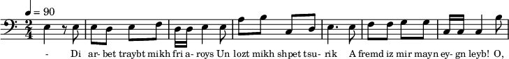 {\clef bass \tempo 4=90 \time 2/4
\set Score.currentBarNumber = #1 \bar ""
e4 r8 e8 e d e f d16 d e4 e8 a b c d e4. e8 f f g g c16 c c4 b8
}\addlyrics {\set fontSize = #-2
- Di ar- bet traybt mikh fri a- roys Un lozt mikh shpet tsu- rik
A fremd iz mir mayn ey- gn leyb! O, fremd mayn kind's a blik!
Ikh kum a- heym In fin- ster- nish
tseylt mir bald Vi dos kind shpilt.
}
\midi{}