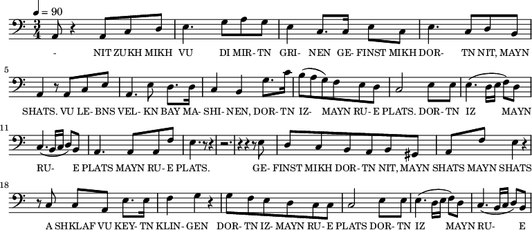 {\clef bass \tempo 4=90 \time 3/4
\set Score.currentBarNumber = #1 \bar ""
  a,8 r4 a,8 c d e4. g8 a g e4 c8. c16 e8 c e4. c8 d b, a,4 r8 a, c e
  a,4. e8 d8. d16 c4 b, g8. c'16 b8(a g) f e d c2 e8 e e4. (d16 e f8) d c4. (b,16 c d8) b, a,4. a,8 a, f e4. r8 r4 r2. r4 r4 r8 e8
d8 c b, a, b, gis, a, f e4 r4 r8 c8 c a, e8. e16 f4 g r4 g8 f e d c c c2 e8  e e4. (d16 e f8) d c4. (b,16 c d8) b,

}\addlyrics {\set fontSize = #-2
  - NIT ZUKH MIKH VU DI MIR- TN GRI- NEN GE- FINST MIKH DOR- TN NIT, MAYN SHATS.
  VU LE- BNS VEL- KN BAY MA- SHI- NEN, DOR- TN IZ-  MAYN RU- E PLATS. DOR- TN IZ MAYN RU- E PLATS MAYN RU- E PLATS.
  GE- FINST MIKH DOR- TN NIT, MAYN SHATS MAYN SHATS A SHKLAF VU KEY- TN KLIN- GEN DOR- TN IZ-  MAYN RU- E PLATS DOR- TN IZ MAYN RU- E PLATS
} 
\midi{}