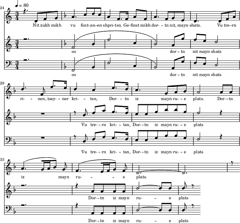 
<<
  \new Staff <<
    \set Staff.midiMinimumVolume = #0.3
    \set Staff.midiMaximumVolume = #0.7
    \set Score.currentBarNumber = #24 \bar "" \tempo 4=80 \time 3/4
    \new Voice = "one" \relative c '{  
      \voiceOne
        \key c \major
        r4. d8 f8 g8 
        \key f \major a4. c8 d c a4 f8. f16 a8 f8 a4. f8 g e d4. d8 f a d4. f,8 f'8. e16 d4 c4 e8. d16 c4. g8 a bes a2 a8 a a4. [( g16 a bes8 )] g  f4. [( e16 f g8 )] f d2.~ d r8
    }
  >>
  \new Lyrics \lyricsto "one" {\set fontSize = #-2
    Nit zukh mikh vu font- -- an- -- en shpri- -- tsn. Ge- -- finst mikh dor- -- tn nit, mayn shats. Vu tre- -- rn ri- -- nen, tsey- -- ner kri- -- tsn, Dor- -- tn iz mayn ru- -- e plats.  Dor- -- tn iz mayn ru- -- e plats.
  }

  \new Staff  <<
    \set Staff.midiMinimumVolume = #4.7
    \set Staff.midiMaximumVolume = #5.9
    \set Score.currentBarNumber = #24 \bar ""
    \key c \major \time 3/4
    \new Voice = "two" \fixed c '' {
      \voiceOne
      r2. \key f \major [( f,2 bes,4 f2 c4 bes,2 )] a,8 g f e d2 R2. r8 d8 f a g8. f16 e8 e g bes bes g f2 r4 r2. r4 a,8 a, a, a, d2~ d8 d d r8
    }
  >>
  \new Lyrics \lyricsto "two" {\set fontSize = #-2
  oo dor -- tn nit mayn shats Vu tre- -- rn  kri- -- tsn, Dor- -- tn iz mayn ru- -- e plats Dor- -- tn iz mayn ru- -- e plats
  }

  \new Staff \with {midiInstrument = #"acoustic bass"} <<
    \set Staff.midiMinimumVolume = #4.7
    \set Staff.midiMaximumVolume = #5.9
    \set Score.currentBarNumber = #24 \bar ""
    \clef bass \key c \major \time 3/4
    \new Voice = "three"{
      \voiceOne 
      r2. \key f \major [( f,2 bes,4 f2 c4 bes,2 )] a,8 g f e d2 R2. r8 d8 f a g8. f16 e8 e g bes bes g f2 r4 r2. r4 a,8 a, a, a, d2~ d8 d d r8
    }
  >>
  \new Lyrics \lyricsto "three" {\set fontSize = #-2
  oo dor -- tn nit mayn shats Vu tre- -- rn  kri- -- tsn, Dor- -- tn iz mayn ru- -- e plats Dor- -- tn iz mayn ru- -- e plats
  }
>>
\midi{}