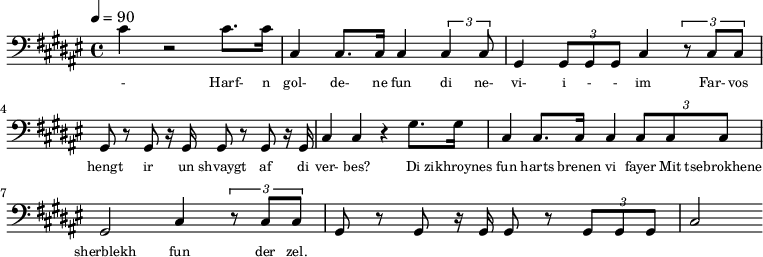 {\clef bass \tempo 4=90\key fis \major
\set Score.currentBarNumber = #1 \bar ""
cis' r2 cis'8. cis'16 cis4 cis8. cis16 cis4 \tuplet 3/2{cis cis8} gis,4 \tuplet 3/2{gis,8 gis, gis, }cis4 \tuplet 3/2{r8
cis cis} gis, r gis, r16 gis,16 gis,8 r gis, r16 gis,16 cis4 cis r gis8. gis16 cis4 cis8. cis16 cis4 \tuplet 3/2{cis8 cis cis} gis,2 cis4 \tuplet 3/2{r8 cis cis} gis, r gis, r16 gis,16 gis,8 r \tuplet 3/2{gis, gis, gis,}
cis2
}\addlyrics {\set fontSize = #-2
- Harf- n gol- de- ne fun di ne- vi- i - - im Far- vos hengt ir un shvaygt af di ver- bes?
Di zikhroynes fun harts brenen vi fayer Mit tsebrokhene sherblekh fun der zel.
}
\midi{}