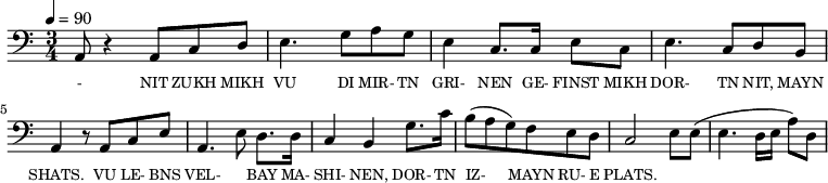 {\clef bass \tempo 4=90 \time 3/4
\set Score.currentBarNumber = #1 \bar ""
a,8 r4 a,8 c d e4. g8 a g e4 c8. c16 e8 c e4. c8 d b, a,4 r8 a, c e
a,4. e8 d8. d16 c4 b, g8. c'16 b8(a g) f e d c2 e8 e (e4. d16 e a8) d
}\addlyrics {\set fontSize = #-2
- NIT ZUKH MIKH VU DI MIR- TN GRI- NEN GE- FINST MIKH DOR- TN NIT, MAYN SHATS.
VU LE- BNS VEL- KN BAY MA- SHI- NEN, DOR- TN IZ- MAYN RU- E PLATS.
}
\midi{}