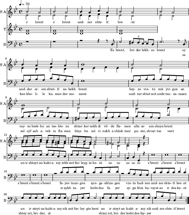 
<< 
  
  \new Staff     
    \with {instrumentName = "S A"
           shortInstrumentName = "S A"}
    <<
    \set Staff.midiMinimumVolume = #0.3
    \set Staff.midiMaximumVolume = #0.7
    \set Score.currentBarNumber = #1 \bar "" \tempo 4=70 \time 4/4 \key bes \major

    \new Voice = "one" \relative c '' {  
      \voiceOne
        bes2 a bes a bes4 a c a bes2 a bes a bes4 a c a bes1 bes2 a g1 a2 bes g a
        bes8 bes c c bes bes a a bes bes a g a2 fis g ees d4 r 4
    }
    \new Voice = "two" \fixed c '{  
      \voiceTwo
        ees2 d ees d ees4 d f d ees2 d ees d ees4 d f d d ees f ees ees2 d c d d ees c d4 c 
        g8 g a a g g fis fis g g ees ees ees2 ees c c bes,4 r4
    }
    >>
    \new Lyrics \lyricsto "one" {\set fontSize = #-2
      s' brent s' brent und- zer shte- tl bre -nt
    }  
  \new Staff  
    \with {instrumentName = "T"
           shortInstrumentName = "T"}
    <<
    \set Staff.midiMinimumVolume = #0.3
    \set Staff.midiMaximumVolume = #0.5      
    \set Score.currentBarNumber = #1 \bar "" \tempo 4=70 \time 4/4 \key bes \major
    \new Voice = "three" \fixed c ' {
      \voiceOne
       g1 g  g g 
    }
    \new Voice = "four" \fixed c ' {
      \voiceTwo
       d1 d d d
    }    
    >>
    \new Lyrics \lyricsto "three" {\set fontSize = #-2
    
    }
  \repeat volta 2
  \new Staff \with {midiInstrument = #"acoustic bass"
       instrumentName = "B"
       shortInstrumentName = "B"} <<
    \set Staff.midiMinimumVolume = #14.7
    \set Staff.midiMaximumVolume = #15.9
    \set Score.currentBarNumber = #1 \bar "" \tempo 4=70 \time 4/4 \key bes \major
    \clef bass 
    \new Voice = "five"{
      \voiceOne 
      r1 r r2 r4 r8 d g2 \tuplet 3/2 {fis8 fis ees~} ees d g2. r8 d g a bes a c' bes a d g1 g8 a bes bes bes bes a g a bes c' d' bes bes a g fis g a d g a bes g bes bes a g d'2 g8 g g g g g ees ees g g g g d4 c d2 ees c4 d g, r4 g1 g g g g g r2 c'8 c' d' d' r2 c'8 c' d' d' r2 bes8 a g g c' c' c' c' d'4 c' g8 g g g g g g g d d g g g2 g8 g g g g g g g g bes d d g2 
    }
    >>
    \new Lyrics \lyricsto "five" {\set fontSize = #-2
    Es brent, bri- der lekh- es brent oy und- der or- em shtet- tl ne- bekh brent bey- ze vin- tn mit yir- goz- en ray- sn brek- hn un tse- blo- zn shtar- ker nokh di vil- de fla- men alts ar- um shoyn brent un ir shteyt un kukt a- zoy zikh mit far- leyg- te he- nt oo oo oo oo oo s'brent s'brent s'brent s'brent s'brent s'brent fa- yer- tsun- gen ayn- ge- shlun- gen vin- tn hud- zen und- zer shte- tl bre- nt un ir steyt un kukt a- zoy zik mit far- ley- gte hent un ir steyt un kukt a- zoy zik und- zer shte- tl brent
    }
    \new Lyrics \lyricsto "five" {\set fontSize = #-2
            _ _ _ _ _ _ _                 es ken kho- li- le ku- men der mo- ment und- zer shtot mit undz tsu- za- maen zol oyf ash a- vek in fla- men blay- bn sol vi nokh a shlak- tnor pu- ste, shvar- tse vent _ _ _ _ _ _ _ _  _ _ _ _ _ _ _ _ _ _ _ _  _ _ _ _ _ iz aykh ta- yer  lesht dos fa- yer ey- gn blut. ba- vayst as ir dos ke- nt  shtey nit, bri- der, ot _ _ _ _ _ _ _ _ shtey nit, bri- der lesht dos fay- yer          
}
>>
\midi{}