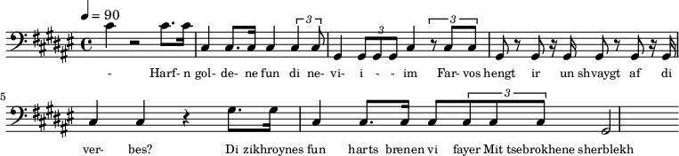 {\clef bass \tempo 4=90\key fis \major
\set Score.currentBarNumber = #1 \bar ""
cis' r2 cis'8. cis'16 cis4 cis8. cis16 cis4 \tuplet 3/2{cis cis8} gis,4 \tuplet 3/2{gis,8 gis, gis, }cis4 \tuplet 3/2{r8
cis cis} gis, r gis, r16 gis,16 gis,8 r gis, r16 gis,16 cis4 cis r gis8. gis16 cis4 cis8. cis16 cis8 \tuplet 3/2{cis8 cis cis} gis,2
}\addlyrics {\set fontSize = #-2
- Harf- n gol- de- ne fun di ne- vi- i - - im Far- vos hengt ir un shvaygt af di ver- bes?
Di zikhroynes fun harts brenen vi fayer Mit tsebrokhene sherblekh fun der zel.
}
\midi{}