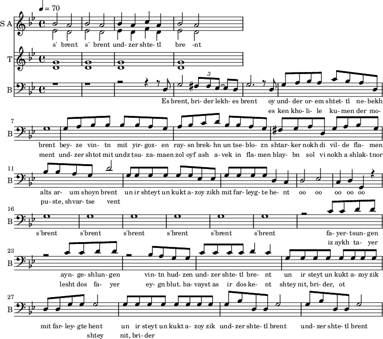 
<<
  \new Staff     
    \with {instrumentName = "S A"
           shortInstrumentName = "S A"}
    <<
    \set Staff.midiMinimumVolume = #0.3
    \set Staff.midiMaximumVolume = #0.7
    \set Score.currentBarNumber = #1 \bar "" \tempo 4=70 \time 4/4 \key bes \major

    \new Voice = "one" \relative c '' {  
      \voiceOne
        bes2 a bes a bes4 a c a bes2 a
    }
    \new Voice = "two" \relative c '{  
      \voiceTwo
        ees2 d ees d ees4 d f d ees2 d  
    }
    >>
    \new Lyrics \lyricsto "one" {\set fontSize = #-2
      s' brent s' brent und- zer shte- tl bre -nt
    }
  \new Staff  
    \with {instrumentName = "T"
           shortInstrumentName = "T"}
    <<
    \set Staff.midiMinimumVolume = #0.3
    \set Staff.midiMaximumVolume = #0.5      
    \set Score.currentBarNumber = #1 \bar "" \tempo 4=70 \time 4/4 \key bes \major
    \new Voice = "three" \fixed c ' {
      \voiceOne
       g1 g  g g 
    }
    \new Voice = "four" \fixed c ' {
      \voiceTwo
       d1 d d d
    }    
    >>
    \new Lyrics \lyricsto "three" {\set fontSize = #-2
    
    }

  \new Staff \with {midiInstrument = #"acoustic bass"
       instrumentName = "B"
       shortInstrumentName = "B"} <<
    \set Staff.midiMinimumVolume = #14.7
    \set Staff.midiMaximumVolume = #15.9
    \set Score.currentBarNumber = #1 \bar "" \tempo 4=70 \time 4/4 \key bes \major
    \clef bass 
    \new Voice = "five"{
      \voiceOne 
      r1 r r2 r4 r8 d g2 \tuplet 3/2 {fis8 fis ees~} ees d g2. r8 d g a bes a c' bes a d g1 g8 a bes bes bes bes a g a bes c' d' bes bes a g fis g a d g a bes g bes bes a g d'2 g8 g g g g g ees ees g g g g d4 c d2 ees c4 d g, r4 g1 g g g g g r2 c'8 c' d' d' r2 c'8 c' d' d' r2 bes8 a g g c' c' c' c' d'4 c' g8 g g g g g g g d d g g g2 g8 g g g g g g g g bes d d g2 g8 bes d d g2
    }
    >>
    \new Lyrics \lyricsto "five" {\set fontSize = #-2
    Es brent, bri- der lekh- es brent oy und- der or- em shtet- tl ne- bekh brent bey- ze vin- tn mit yir- goz- en ray- sn brek- hn un tse- blo- zn shtar- ker nokh di vil- de fla- men alts ar- um shoyn brent un ir shteyt un kukt a- zoy zikh mit far- leyg- te he- nt oo oo oo oo oo s'brent s'brent s'brent s'brent s'brent s'brent fa- yer- tsun- gen ayn- ge- shlun- gen vin- tn hud- zen und- zer shte- tl bre- nt un ir steyt un kukt a- zoy zik mit far- ley- gte hent un ir steyt un kukt a- zoy zik und- zer shte- tl brent und- zer shte- tl brent
    }
    \new Lyrics \lyricsto "five" {\set fontSize = #-2
            _ _ _ _ _ _ _                 es ken kho- li- le ku- men der mo- ment und- zer shtot mit undz tsu- za- maen zol oyf ash a- vek in fla- men blay- bn sol vi nokh a shlak- tnor pu- ste, shvar- tse vent _ _ _ _ _ _ _ _  _ _ _ _ _ _ _ _ _ _ _ _  _ _ _ _ _ iz aykh ta- yer  lesht dos fa- yer ey- gn blut. ba- vayst as ir dos ke- nt  shtey nit, bri- der, ot _ _ _ _ _ _ _  shtey nit, bri- der           
}
>>
\midi{}