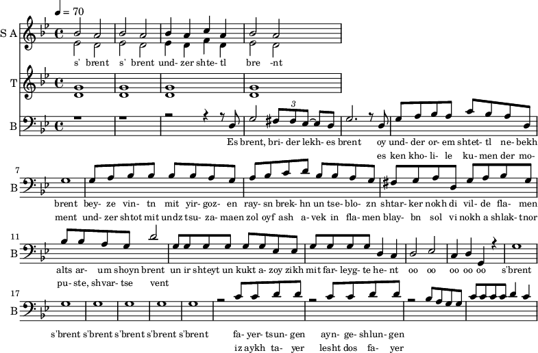 
<<
  \new Staff     
    \with {instrumentName = "S A"
           shortInstrumentName = "S A"}
    <<
    \set Staff.midiMinimumVolume = #0.3
    \set Staff.midiMaximumVolume = #0.7
    \set Score.currentBarNumber = #1 \bar "" \tempo 4=70 \time 4/4 \key bes \major

    \new Voice = "one" \relative c '' {  
      \voiceOne
        bes2 a bes a bes4 a c a bes2 a
    }
    \new Voice = "two" \relative c '{  
      \voiceTwo
        ees2 d ees d ees4 d f d ees2 d  
    }
    >>
    \new Lyrics \lyricsto "one" {\set fontSize = #-2
      s' brent s' brent und- zer shte- tl bre -nt
    }
  \new Staff  
    \with {instrumentName = "T"
           shortInstrumentName = "T"}
    <<
    \set Staff.midiMinimumVolume = #0.3
    \set Staff.midiMaximumVolume = #0.5      
    \set Score.currentBarNumber = #1 \bar "" \tempo 4=70 \time 4/4 \key bes \major
    \new Voice = "three" \fixed c ' {
      \voiceOne
       g1 g  g g 
    }
    \new Voice = "four" \fixed c ' {
      \voiceTwo
       d1 d d d
    }    
    >>
    \new Lyrics \lyricsto "three" {\set fontSize = #-2
    
    }

  \new Staff \with {midiInstrument = #"acoustic bass"
       instrumentName = "B"
       shortInstrumentName = "B"} <<
    \set Staff.midiMinimumVolume = #14.7
    \set Staff.midiMaximumVolume = #15.9
    \set Score.currentBarNumber = #1 \bar "" \tempo 4=70 \time 4/4 \key bes \major
    \clef bass 
    \new Voice = "five"{
      \voiceOne 
      r1 r r2 r4 r8 d g2 \tuplet 3/2 {fis8 fis ees~} ees d g2. r8 d g a bes a c' bes a d g1 g8 a bes bes bes bes a g a bes c' d' bes bes a g fis g a d g a bes g bes bes a g d'2 g8 g g g g g ees ees g g g g d4 c d2 ees c4 d g, r4 g1 g g g g g r2 c'8 c' d' d' r2 c'8 c' d' d' r2 bes8 a g g c' c' c' c' d'4 c'
    }
    >>
    \new Lyrics \lyricsto "five" {\set fontSize = #-2
    Es brent, bri- der lekh- es brent oy und- der or- em shtet- tl ne- bekh brent bey- ze vin- tn mit yir- goz- en ray- sn brek- hn un tse- blo- zn shtar- ker nokh di vil- de fla- men alts ar- um shoyn brent un ir shteyt un kukt a- zoy zikh mit far- leyg- te he- nt oo oo oo oo oo s'brent s'brent s'brent s'brent s'brent s'brent fa- yer- tsun- gen ayn- ge- shlun- gen
    }
    \new Lyrics \lyricsto "five" {\set fontSize = #-2
            _ _ _ _ _ _ _                 es ken kho- li- le ku- men der mo- ment und- zer shtot mit undz tsu- za- maen zol oyf ash a- vek in fla- men blay- bn sol vi nokh a shlak- tnor pu- ste, shvar- tse vent _ _ _ _ _ _ _ _  _ _ _ _ _ _ _ _ _ _ _ _  _ _ _ _ _ iz aykh ta- yer  lesht dos fa- yer                }

>>
\midi{}