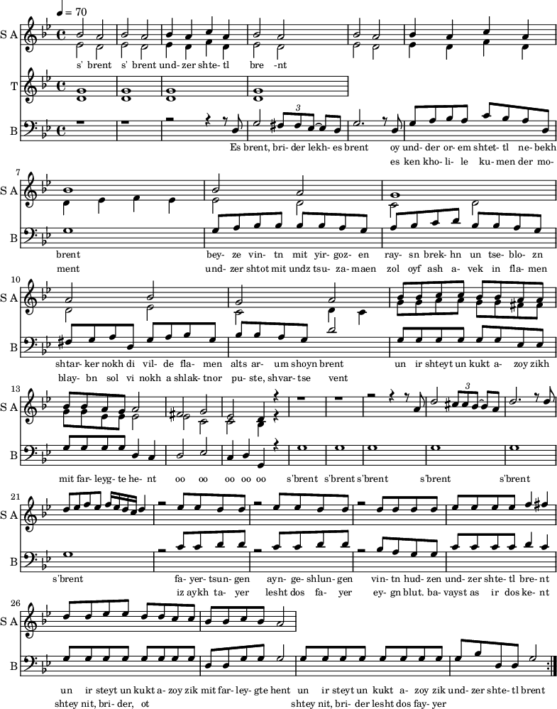 <<
\new Staff
\with {instrumentName = "S A"
shortInstrumentName = "S A"}
<<
\set Staff.midiMinimumVolume = #0.3
\set Staff.midiMaximumVolume = #0.7
\set Score.currentBarNumber = #1 \bar "" \tempo 4=70 \time 4/4 \key bes \major
\new Voice = "one" \fixed a ' {
\voiceOne
bes2 a bes a bes4 a c' a bes2 a bes a bes4 a c' a bes1 bes2 a g1 a2 bes g a
bes8 bes c' c' bes bes a a bes bes a g a2 fis g ees d4 r4 r1 r r2 r4 r8 a8 d'2 \tuplet 3/2 {cis'8 cis' bes~} bes a
\fixed a ''{d2. r8 d8 d ees f ees f16 ees d c d4 r2 ees8 ees d d r2 ees8 ees d d r2 d8 d d d ees ees ees ees f4 fis
d8 d ees ees d d c c} bes bes c' bes a2
}
\new Voice = "two" \fixed c '{
\voiceTwo
ees2 d ees d ees4 d f d ees2 d ees d ees4 d f d d ees f ees ees2 d c d d ees c d4 c
g8 g a a g g fis fis g g ees ees ees2 ees c c bes,4 r4
}
>>
\new Lyrics \lyricsto "one" {\set fontSize = #-2
s' brent s' brent und- zer shte- tl bre -nt
}
\new Staff
\with {instrumentName = "T"
shortInstrumentName = "T"}
<<
\set Staff.midiMinimumVolume = #0.3
\set Staff.midiMaximumVolume = #0.5
\set Score.currentBarNumber = #1 \bar "" \tempo 4=70 \time 4/4 \key bes \major
\new Voice = "three" \fixed c ' {
\voiceOne
g1 g g g
}
\new Voice = "four" \fixed c ' {
\voiceTwo
d1 d d d
}
>>
\new Lyrics \lyricsto "three" {\set fontSize = #-2
}
\repeat volta 2
\new Staff \with {midiInstrument = #"acoustic bass"
instrumentName = "B"
shortInstrumentName = "B"} <<
\set Staff.midiMinimumVolume = #14.7
\set Staff.midiMaximumVolume = #15.9
\set Score.currentBarNumber = #1 \bar "" \tempo 4=70 \time 4/4 \key bes \major
\clef bass
\new Voice = "five"{
\voiceOne
r1 r r2 r4 r8 d g2 \tuplet 3/2 {fis8 fis ees~} ees d g2. r8 d g a bes a c' bes a d g1 g8 a bes bes bes bes a g a bes c' d' bes bes a g fis g a d g a bes g bes bes a g d'2 g8 g g g g g ees ees g g g g d4 c d2 ees c4 d g, r4 g1 g g g g g r2 c'8 c' d' d' r2 c'8 c' d' d' r2 bes8 a g g c' c' c' c' d'4 c' g8 g g g g g g g d d g g g2 g8 g g g g g g g g bes d d g2
}
>>
\new Lyrics \lyricsto "five" {\set fontSize = #-2
Es brent, bri- der lekh- es brent oy und- der or- em shtet- tl ne- bekh brent bey- ze vin- tn mit yir- goz- en ray- sn brek- hn un tse- blo- zn shtar- ker nokh di vil- de fla- men alts ar- um shoyn brent un ir shteyt un kukt a- zoy zikh mit far- leyg- te he- nt oo oo oo oo oo s'brent s'brent s'brent s'brent s'brent s'brent fa- yer- tsun- gen ayn- ge- shlun- gen vin- tn hud- zen und- zer shte- tl bre- nt un ir steyt un kukt a- zoy zik mit far- ley- gte hent un ir steyt un kukt a- zoy zik und- zer shte- tl brent
}
\new Lyrics \lyricsto "five" {\set fontSize = #-2
_ _ _ _ _ _ _ es ken kho- li- le ku- men der mo- ment und- zer shtot mit undz tsu- za- maen zol oyf ash a- vek in fla- men blay- bn sol vi nokh a shlak- tnor pu- ste, shvar- tse vent _ _ _ _ _ _ _ _ _ _ _ _ _ _ _ _ _ _ _ _ _ _ _ _ _ iz aykh ta- yer lesht dos fa- yer ey- gn blut. ba- vayst as ir dos ke- nt shtey nit, bri- der, ot _ _ _ _ _ _ _ _ shtey nit, bri- der lesht dos fay- yer
}
>>
\midi{}