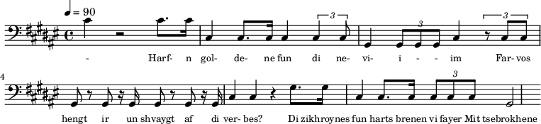 {\clef bass \tempo 4=90\key fis \major  
\set Score.currentBarNumber = #1 \bar ""
cis' r2 cis'8. cis'16 cis4 cis8. cis16 cis4 \tuplet 3/2{cis cis8} gis,4 \tuplet 3/2{gis,8 gis, gis, }cis4 \tuplet 3/2{r8 
cis cis} gis, r gis, r16 gis,16 gis,8 r gis, r16 gis,16 cis4 cis r gis8. gis16 cis4 cis8. cis16 \tuplet 3/2{cis8 cis cis} gis,2
}\addlyrics {\set fontSize = #-2
- Harf- n gol- de- ne fun di ne- vi- i - - im Far- vos hengt ir un shvaygt af di ver- bes? 
Di zikhroynes fun harts brenen vi fayer Mit tsebrokhene sherblekh fun der zel.
} 
\midi{}