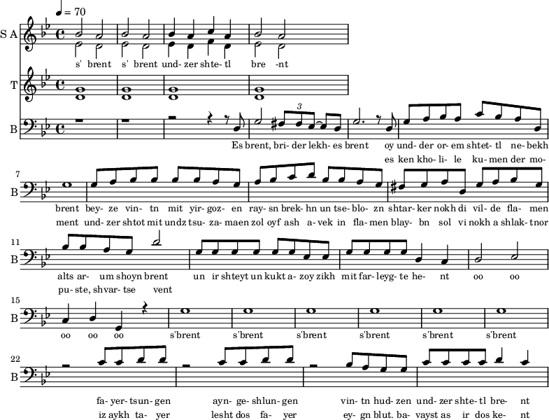 
<<
  \new Staff     
    \with {instrumentName = "S A"
           shortInstrumentName = "S A"}
    <<
    \set Staff.midiMinimumVolume = #0.3
    \set Staff.midiMaximumVolume = #0.7
    \set Score.currentBarNumber = #1 \bar "" \tempo 4=70 \time 4/4 \key bes \major

    \new Voice = "one" \relative c '' {  
      \voiceOne
        bes2 a bes a bes4 a c a bes2 a
    }
    \new Voice = "two" \relative c '{  
      \voiceTwo
        ees2 d ees d ees4 d f d ees2 d  
    }
    >>
    \new Lyrics \lyricsto "one" {\set fontSize = #-2
      s' brent s' brent und- zer shte- tl bre -nt
    }
  \new Staff  
    \with {instrumentName = "T"
           shortInstrumentName = "T"}
    <<
    \set Staff.midiMinimumVolume = #0.3
    \set Staff.midiMaximumVolume = #0.5      
    \set Score.currentBarNumber = #1 \bar "" \tempo 4=70 \time 4/4 \key bes \major
    \new Voice = "three" \fixed c ' {
      \voiceOne
       g1 g  g g 
    }
    \new Voice = "four" \fixed c ' {
      \voiceTwo
       d1 d d d
    }    
    >>
    \new Lyrics \lyricsto "three" {\set fontSize = #-2
    
    }

  \new Staff \with {midiInstrument = #"acoustic bass"
       instrumentName = "B"
       shortInstrumentName = "B"} <<
    \set Staff.midiMinimumVolume = #14.7
    \set Staff.midiMaximumVolume = #15.9
    \set Score.currentBarNumber = #1 \bar "" \tempo 4=70 \time 4/4 \key bes \major
    \clef bass 
    \new Voice = "five"{
      \voiceOne 
      r1 r r2 r4 r8 d g2 \tuplet 3/2 {fis8 fis ees~} ees d g2. r8 d g a bes a c' bes a d g1 g8 a bes bes bes bes a g a bes c' d' bes bes a g fis g a d g a bes g bes bes a g d'2 g8 g g g g g ees ees g g g g d4 c d2 ees c4 d g, r4 g1 g g g g g r2 c'8 c' d' d' r2 c'8 c' d' d' r2 bes8 a g g c' c' c' c' d'4 c'
    }
    >>
    \new Lyrics \lyricsto "five" {\set fontSize = #-2
    Es brent, bri- der lekh- es brent oy und- der or- em shtet- tl ne- bekh brent bey- ze vin- tn mit yir- goz- en ray- sn brek- hn un tse- blo- zn shtar- ker nokh di vil- de fla- men alts ar- um shoyn brent un ir shteyt un kukt a- zoy zikh mit far- leyg- te he- nt oo oo oo oo oo s'brent s'brent s'brent s'brent s'brent s'brent fa- yer- tsun- gen ayn- ge- shlun- gen vin- tn hud- zen und- zer shte- tl bre- nt
    }
    \new Lyrics \lyricsto "five" {\set fontSize = #-2
            _ _ _ _ _ _ _                 es ken kho- li- le ku- men der mo- ment und- zer shtot mit undz tsu- za- maen zol oyf ash a- vek in fla- men blay- bn sol vi nokh a shlak- tnor pu- ste, shvar- tse vent _ _ _ _ _ _ _ _  _ _ _ _ _ _ _ _ _ _ _ _  _ _ _ _ _ iz aykh ta- yer  lesht dos fa- yer ey- gn blut. ba- vayst as ir dos ke- nt              }

>>
\midi{}