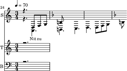 <<
\new Staff
\with {instrumentName = "S"
shortInstrumentName = "S"}
<<
\set Staff.midiMinimumVolume = #0.3
\set Staff.midiMaximumVolume = #0.7
\set Score.currentBarNumber = #24 \bar "" \tempo 4=70 \time 3/4
\new Voice = "one" \relative c {
\voiceOne
\key c \major
r4. d8 f8 g8
\key f \major b
}
\new Voice = "two" \relative c {
\voiceTwo
\key c \major
r4. a b c d d8 f8 g8
\key f \major b
}
>>
\new Lyrics \lyricsto "one" {\set fontSize = #-2
Nit zu
}
\new Staff
\with {instrumentName = "T"
shortInstrumentName = "T"}
<<
\set Staff.midiMinimumVolume = #0.3
\set Staff.midiMaximumVolume = #0.5
\set Score.currentBarNumber = #24 \bar ""
\key c \major \time 3/4
\new Voice = "three" \fixed c '' {
\voiceOne
r2.
}
>>
\new Lyrics \lyricsto "three" {\set fontSize = #-2
}
\new Staff \with {midiInstrument = #"acoustic bass"
instrumentName = "B"
shortInstrumentName = "B"} <<
\set Staff.midiMinimumVolume = #4.7
\set Staff.midiMaximumVolume = #5.9
\set Score.currentBarNumber = #24 \bar ""
\clef bass \key c \major \time 3/4
\new Voice = "four"{
\voiceOne
r2.
}
>>
\new Lyrics \lyricsto "four" {\set fontSize = #-2
oo
}
>>
\midi{}