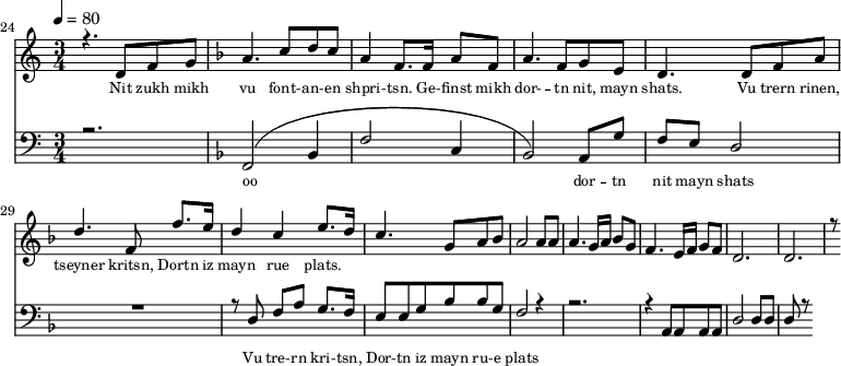 
<<
  \new Staff <<
    \set Staff.midiMinimumVolume = #0.3
    \set Staff.midiMaximumVolume = #0.7
    \set Score.currentBarNumber = #24 \bar "" \tempo 4=80 \time 3/4
    \new Voice = "one" \relative c '{  
      \voiceOne
        \key c \major
        r4. d8 f8 g8 
        \key f \major a4. c8 d c a4 f8. f16 a8 f8 a4. f8 g e d4. d8 f a d4. f,8 f'8. e16 d4 c4 e8. d16 c4. g8 a bes a2 a8 a a4. g16 a bes8g f4. e16 f g8 f d2. d r8
    }
  >>
  \new Lyrics \lyricsto "one" {\set fontSize = #-2
    Nit zukh mikh vu font- -- an- -- en shpri- -- tsn. Ge- -- finst mikh dor- -- tn nit, mayn shats. Vu trern rinen, tseyner kritsn, Dortn iz mayn rue plats.
  }

  \new Staff \with {midiInstrument = #"acoustic bass"} <<
    \set Staff.midiMinimumVolume = #4.7
    \set Staff.midiMaximumVolume = #5.9
    \set Score.currentBarNumber = #24 \bar ""
    \clef bass \key c \major \time 3/4
    \new Voice = "two" {
      \voiceOne
      r2. \key f \major [( f,2 bes,4 f2 c4 bes,2 )] a,8 g f e d2 R2. r8 d8 f a g8. f16 e8 e g bes bes g f2 r4 r2. r4 a,8 a, a, a, d2 d8 d d r8
    }
  >>
  \new Lyrics \lyricsto "two" {\set fontSize = #-2
  oo dor -- tn nit mayn shats Vu tre- -- rn  kri- -- tsn, Dor- -- tn iz mayn ru- -- e plats
  }
>>
\midi{}