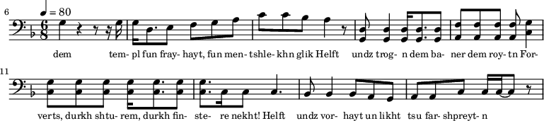 {\clef bass \tempo 4=80\key f \major \time 6/8
\set Score.currentBarNumber = #6 \bar ""
g4 r4 r8 r16 g16 g d8. e8 f g a c' c' bes a4 r8 <d g,> <d g,>4 <d g,>16 <d g,>8. <d g,>8 <f a,>8 <f a,>8 <f a,>8 <f a,>8 <g c>4 \break
<g c>8 <g c> <g c> <g c>16 <g c>8. <g c>8 <g c>8. c16 c8 c4. bes,8 bes,4 bes,8 a, g, a, a,c c16 c~ c8 r
}\addlyrics {\set fontSize = #-2
dem tem- pl fun fray- hayt, fun men- tshle- khn glik Helft undz trog- n dem ba- ner dem roy- tn
For- verts, durkh shtu- rem, durkh fin- ste- re nekht! Helft undz vor- hayt un likht tsu far- shpreyt- n
}
\midi{}
