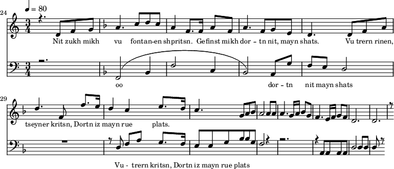 
<<
  \new Staff <<
    \set Staff.midiMinimumVolume = #0.3
    \set Staff.midiMaximumVolume = #0.7
    \set Score.currentBarNumber = #24 \bar "" \tempo 4=80 \time 3/4
    \new Voice = "one" \relative c '{  
      \voiceOne
        \key c \major
        r4. d8 f8 g8 
        \key f \major a4. c8 d c a4 f8. f16 a8 f8 a4. f8 g e d4. d8 f a d4. f,8 f'8. e16 d4 c4 e8. d16 c4. g8 a bes a2 a8 a a4. g16 a bes8g f4. e16 f g8 f d2. d r8
    }
  >>
  \new Lyrics \lyricsto "one" {\set fontSize = #-2
    Nit zukh mikh vu font -- an -- en shprit -- sn. Ge -- finst mikh dor -- tn nit, mayn shats. Vu trern rinen, tseyner kritsn, Dortn iz mayn rue plats.
  }

  \new Staff \with {midiInstrument = #"acoustic bass"} <<
    \set Staff.midiMinimumVolume = #4.7
    \set Staff.midiMaximumVolume = #5.9
    \set Score.currentBarNumber = #24 \bar ""
    \clef bass \key c \major \time 3/4
    \new Voice = "two" {
      \voiceOne
      r2. \key f \major [( f,2 bes,4 f2 c4 bes,2 )] a,8 g f e d2 R2. r8 d8 f a g8. f16 e8 e g bes bes g f2 r4 r2. r4 a,8 a, a, a, d2 d8 d d r8
    }
  >>
  \new Lyrics \lyricsto "two" {\set fontSize = #-2
  oo dor -- tn nit mayn shats _Vu - _trern  kritsn, Dortn iz mayn rue plats
  }
>>
\midi{}