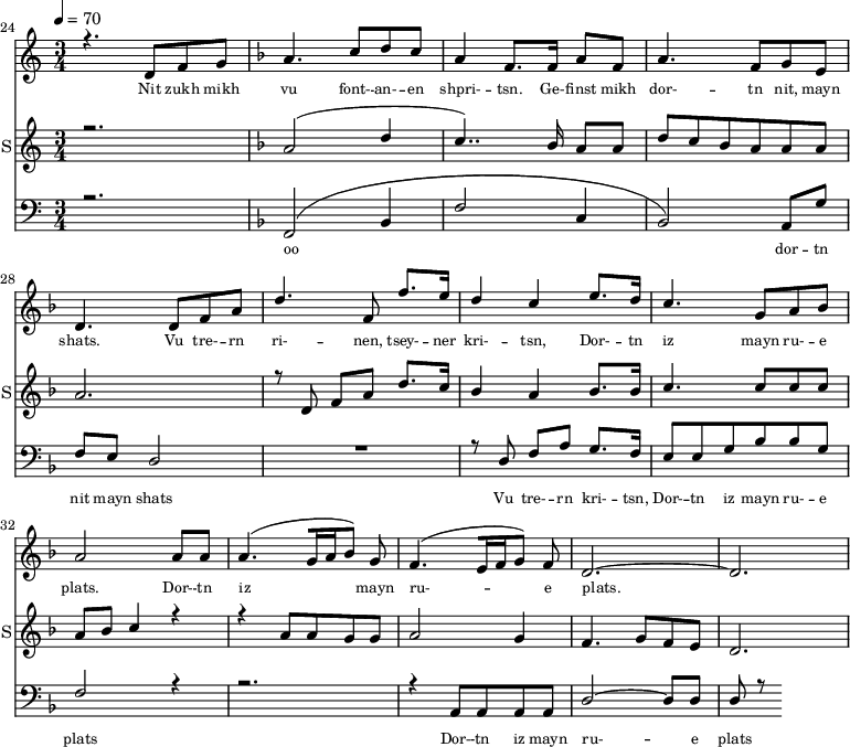 
<<
  \new Staff <<
    \set Staff.midiMinimumVolume = #0.3
    \set Staff.midiMaximumVolume = #0.7
    \set Score.currentBarNumber = #24 \bar "" \tempo 4=70 \time 3/4
    \new Voice = "one" \relative c '{  
      \voiceOne
        \key c \major
        r4. d8 f8 g8 
        \key f \major a4. c8 d c a4 f8. f16 a8 f8 a4. f8 g e d4. d8 f a d4. f,8 f'8. e16 d4 c4 e8. d16 c4. g8 a bes a2 a8 a a4. [( g16 a bes8 )] g  f4. [( e16 f g8 )] f d2.~ d
    }
  >>
  \new Lyrics \lyricsto "one" {\set fontSize = #-2
    Nit zukh mikh vu font- -- an- -- en shpri- -- tsn. Ge- -- finst mikh dor- -- tn nit, mayn shats. Vu tre- -- rn ri- -- nen, tsey- -- ner kri- -- tsn, Dor- -- tn iz mayn ru- -- e plats.  Dor- -- tn iz mayn ru- -- e plats.
  }

  \new Staff  
    \with {instrumentName = "S"
           shortInstrumentName = "S"}
    <<
    \set Staff.midiMinimumVolume = #0.3
    \set Staff.midiMaximumVolume = #0.5
    \set Score.currentBarNumber = #24 \bar ""
    \key c \major \time 3/4
    \new Voice = "two" \fixed c '' {
      \voiceOne
      r2. \key f \major a,2 [( d4 c4.. )]  bes,16 a,8 a, d8 c bes, a, a, a, a,2. r8 d,8 f, a, d8. c16 bes,4 a, bes,8. bes,16 c4. c8 c c a, bes, c4 r4 r4 a,8 a, g, g, a,2 g,4 f,4. g,8 f, e,  d,2. 
    }
  >>
  \new Lyrics \lyricsto "two" {\set fontSize = #-2
  
  }

  \new Staff \with {midiInstrument = #"acoustic bass"} <<
    \set Staff.midiMinimumVolume = #4.7
    \set Staff.midiMaximumVolume = #5.9
    \set Score.currentBarNumber = #24 \bar ""
    \clef bass \key c \major \time 3/4
    \new Voice = "three"{
      \voiceOne 
      r2. \key f \major [( f,2 bes,4 f2 c4 bes,2 )] a,8 g f e d2 R2. r8 d8 f a g8. f16 e8 e g bes bes g f2 r4 r2. r4 a,8 a, a, a, d2~ d8 d d r8
    }
  >>
  \new Lyrics \lyricsto "three" {\set fontSize = #-2
  oo dor -- tn nit mayn shats Vu tre- -- rn  kri- -- tsn, Dor- -- tn iz mayn ru- -- e plats Dor- -- tn iz mayn ru- -- e plats
  }
>>
\midi{}