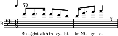 
<< 
  %{
  \new Staff     
    \with {instrumentName = "S A"
           shortInstrumentName = "S A"}
    <<
    \set Staff.midiMinimumVolume = #0.3
    \set Staff.midiMaximumVolume = #0.7
    \set Score.currentBarNumber = #1 \bar "" \tempo 4=70 \time 4/4 \key bes \major

    \new Voice = "s1" \relative c '' {  
      \voiceOne
        bes2 a bes a bes4 a c a bes2 a
    }
    \new Voice = "s2" \relative c '{  
      \voiceTwo
         ees2 d ees d ees4 d f d ees2 d  
    }
    >>
 
    \new Lyrics \lyricsto "s1" {\set fontSize = #-2
      s' brent s' brent und- zer shte- tl bre -nt de
    }
  %}
  %{
  \new Staff  
  \with {instrumentName = "A"
          shortInstrumentName = "A"}
  <<
  \set Staff.midiMinimumVolume = #0.3
  \set Staff.midiMaximumVolume = #0.5      
  \set Score.currentBarNumber = #1 \bar "" \tempo 4=70 \time 4/4 \key bes \major
  \new Voice = "a1" \fixed c ' {
    \voiceOne
      g1 g  g g 
  }
  \new Voice = "a2" \fixed c ' {
    \voiceTwo
      d1 d d d
  }    
  >>
  \new Lyrics \lyricsto "a1" {\set fontSize = #-2
  
  }
  \repeat volta 2
  %}
  %{
  \new Staff  
    \with {instrumentName = "T"
           shortInstrumentName = "T"}
    <<
    \set Staff.midiMinimumVolume = #0.3
    \set Staff.midiMaximumVolume = #0.5      
    \set Score.currentBarNumber = #1 \bar "" \tempo 4=70 \time 4/4 \key bes \major
    \new Voice = "t1" \fixed c ' {
      \voiceOne
       g1 g  g g 
    }
    \new Voice = "t2" \fixed c ' {
      \voiceTwo
       d1 d d d
    }    
    >>
    \new Lyrics \lyricsto "t1" {\set fontSize = #-2
    
    }
  \repeat volta 2
  %}
  \new Staff \with {midiInstrument = #"acoustic bass"
       instrumentName = "B"
       shortInstrumentName = "B"} <<
    \set Staff.midiMinimumVolume = #14.7
    \set Staff.midiMaximumVolume = #15.9
    \set Score.currentBarNumber = #1 \bar "" \tempo 4=70 \time 6/8 \key c \major
    \clef bass 
    \new Voice = "b1" \relative c' {
      \voiceOne 
      f8 f8. f16 f8 e d d16 g8. a8 b4 r8
    }
    {
    \new Voice = "b2" \relative c {
      \voiceOne 
      \stemDown
      
    }
    }
    >>
    \new Lyrics \lyricsto "b1" {\set fontSize = #-2

Biz s’gist zikh in ey- bi- kn
Ni- gn a- rayn
    }
    \new Lyrics \lyricsto "b1" {\set fontSize = #-2
    
}
>>
\midi{}
