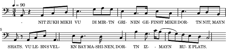 {\clef bass \tempo 4=90 \time 3/4
\set Score.currentBarNumber = #1 \bar ""
  a,8 r4 a,8 c d e4. g8 a g e4 c8. c16 e8 c e4. c8 d b, a, r8 a, c e
  a,4. e8 d8. d16 c4 b g8. c'16 b8(a g) f e d c2 

}\addlyrics {\set fontSize = #-2
  - NIT ZUKH MIKH VU DI MIR- TN GRI- NEN GE- FINST MIKH DOR- TN NIT, MAYN SHATS.
  VU LE- BNS VEL- KN BAY MA-SHI-NEN, DOR- TN IZ-  - MAYN RU- E PLATS.
} 
\midi{}