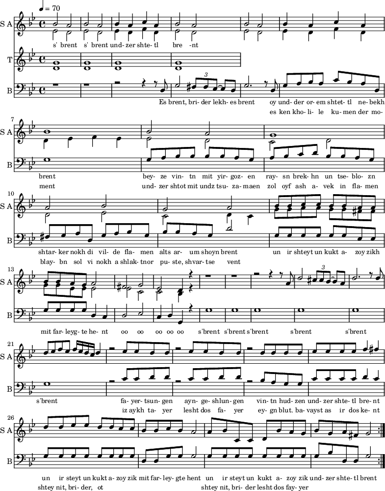 <<
\new Staff
\with {instrumentName = "S A"
shortInstrumentName = "S A"}
<<
\set Staff.midiMinimumVolume = #0.3
\set Staff.midiMaximumVolume = #0.7
\set Score.currentBarNumber = #1 \bar "" \tempo 4=70 \time 4/4 \key bes \major
\new Voice = "one" \fixed a ' {
\voiceOne
bes2 a bes a bes4 a c' a bes2 a bes a bes4 a c' a bes1 bes2 a g1 a2 bes g a
bes8 bes c' c' bes bes a a bes bes a g a2 fis g ees d4 r4 r1 r r2 r4 r8 a8 d'2 \tuplet 3/2 {cis'8 cis' bes~} bes a
\fixed a ''{d2. r8 d8 d ees f ees f16 ees d c d4 r2 ees8 ees d d r2 ees8 ees d d r2 d8 d d d ees ees ees ees f4 fis
d8 d ees ees d d c c} bes bes c' bes a2 a8 bes c c d bes a g bes g a fis g2
}
\new Voice = "two" \fixed c '{
\voiceTwo
ees2 d ees d ees4 d f d ees2 d ees d ees4 d f d d ees f ees ees2 d c d d ees c d4 c
g8 g a a g g fis fis g g ees ees ees2 ees c c bes,4 r4
}
>>
\new Lyrics \lyricsto "one" {\set fontSize = #-2
s' brent s' brent und- zer shte- tl bre -nt
}
\new Staff
\with {instrumentName = "T"
shortInstrumentName = "T"}
<<
\set Staff.midiMinimumVolume = #0.3
\set Staff.midiMaximumVolume = #0.5
\set Score.currentBarNumber = #1 \bar "" \tempo 4=70 \time 4/4 \key bes \major
\new Voice = "three" \fixed c ' {
\voiceOne
g1 g g g
}
\new Voice = "four" \fixed c ' {
\voiceTwo
d1 d d d
}
>>
\new Lyrics \lyricsto "three" {\set fontSize = #-2
}
\repeat volta 2
\new Staff \with {midiInstrument = #"acoustic bass"
instrumentName = "B"
shortInstrumentName = "B"} <<
\set Staff.midiMinimumVolume = #14.7
\set Staff.midiMaximumVolume = #15.9
\set Score.currentBarNumber = #1 \bar "" \tempo 4=70 \time 4/4 \key bes \major
\clef bass
\new Voice = "five"{
\voiceOne
r1 r r2 r4 r8 d g2 \tuplet 3/2 {fis8 fis ees~} ees d g2. r8 d g a bes a c' bes a d g1 g8 a bes bes bes bes a g a bes c' d' bes bes a g fis g a d g a bes g bes bes a g d'2 g8 g g g g g ees ees g g g g d4 c d2 ees c4 d g, r4 g1 g g g g g r2 c'8 c' d' d' r2 c'8 c' d' d' r2 bes8 a g g c' c' c' c' d'4 c' g8 g g g g g g g d d g g g2 g8 g g g g g g g g bes d d g2
}
>>
\new Lyrics \lyricsto "five" {\set fontSize = #-2
Es brent, bri- der lekh- es brent oy und- der or- em shtet- tl ne- bekh brent bey- ze vin- tn mit yir- goz- en ray- sn brek- hn un tse- blo- zn shtar- ker nokh di vil- de fla- men alts ar- um shoyn brent un ir shteyt un kukt a- zoy zikh mit far- leyg- te he- nt oo oo oo oo oo s'brent s'brent s'brent s'brent s'brent s'brent fa- yer- tsun- gen ayn- ge- shlun- gen vin- tn hud- zen und- zer shte- tl bre- nt un ir steyt un kukt a- zoy zik mit far- ley- gte hent un ir steyt un kukt a- zoy zik und- zer shte- tl brent
}
\new Lyrics \lyricsto "five" {\set fontSize = #-2
_ _ _ _ _ _ _ es ken kho- li- le ku- men der mo- ment und- zer shtot mit undz tsu- za- maen zol oyf ash a- vek in fla- men blay- bn sol vi nokh a shlak- tnor pu- ste, shvar- tse vent _ _ _ _ _ _ _ _ _ _ _ _ _ _ _ _ _ _ _ _ _ _ _ _ _ iz aykh ta- yer lesht dos fa- yer ey- gn blut. ba- vayst as ir dos ke- nt shtey nit, bri- der, ot _ _ _ _ _ _ _ _ shtey nit, bri- der lesht dos fay- yer
}
>>
\midi{}