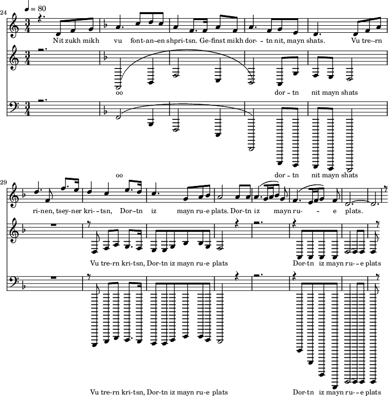 
<<
  \new Staff <<
    \set Staff.midiMinimumVolume = #0.3
    \set Staff.midiMaximumVolume = #0.7
    \set Score.currentBarNumber = #24 \bar "" \tempo 4=80 \time 3/4
    \new Voice = "one" \relative c '{  
      \voiceOne
        \key c \major
        r4. d8 f8 g8 
        \key f \major a4. c8 d c a4 f8. f16 a8 f8 a4. f8 g e d4. d8 f a d4. f,8 f'8. e16 d4 c4 e8. d16 c4. g8 a bes a2 a8 a a4. [( g16 a bes8 )] g  f4. [( e16 f g8 )] f d2.~ d r8
    }
  >>
  \new Lyrics \lyricsto "one" {\set fontSize = #-2
    Nit zukh mikh vu font- -- an- -- en shpri- -- tsn. Ge- -- finst mikh dor- -- tn nit, mayn shats. Vu tre- -- rn ri- -- nen, tsey- -- ner kri- -- tsn, Dor- -- tn iz mayn ru- -- e plats.  Dor- -- tn iz mayn ru- -- e plats.
  }

  \new Staff  <<
    \set Staff.midiMinimumVolume = #4.7
    \set Staff.midiMaximumVolume = #5.9
    \set Score.currentBarNumber = #24 \bar ""
    \key c \major \time 3/4
    \new Voice = "two" {
      \voiceOne
      r2. \key f \major [( f,2 bes,4 f2 c4 bes,2 )] a,8 g f e d2 R2. r8 d8 f a g8. f16 e8 e g bes bes g f2 r4 r2. r4 a,8 a, a, a, d2~ d8 d d r8
    }
  >>
  \new Lyrics \lyricsto "two" {\set fontSize = #-2
  oo dor -- tn nit mayn shats Vu tre- -- rn  kri- -- tsn, Dor- -- tn iz mayn ru- -- e plats Dor- -- tn iz mayn ru- -- e plats
  }

  \new Staff \with {midiInstrument = #"acoustic bass"} <<
    \set Staff.midiMinimumVolume = #4.7
    \set Staff.midiMaximumVolume = #5.9
    \set Score.currentBarNumber = #24 \bar ""
    \clef bass \key c \major \time 3/4
    \new Voice = "three" \relative{
      \voiceOne 
      r2. \key f \major [( f,2 bes,4 f2 c4 bes,2 )] a,8 g f e d2 R2. r8 d8 f a g8. f16 e8 e g bes bes g f2 r4 r2. r4 a,8 a, a, a, d2~ d8 d d r8
    }
  >>
  \new Lyrics \lyricsto "three" {\set fontSize = #-2
  oo dor -- tn nit mayn shats Vu tre- -- rn  kri- -- tsn, Dor- -- tn iz mayn ru- -- e plats Dor- -- tn iz mayn ru- -- e plats
  }
>>
\midi{}
