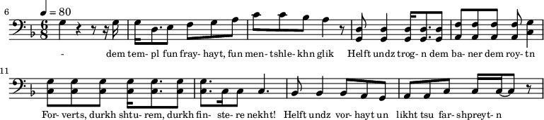 {\clef bass \tempo 4=80\key f \major \time 6/8
\set Score.currentBarNumber = #6 \bar ""
g4 r4 r8 r16 g16 g d8. e8 f g a c' c' bes a4 r8 <d g,> <d g,>4 <d g,>16 <d g,>8. <d g,>8 <f a,>8 <f a,>8 <f a,>8 <f a,>8 <g c>4 \break
<g c>8 <g c> <g c> <g c>16 <g c>8. <g c>8 <g c>8. c16 c8 c4. bes,8 bes,4 bes,8 a, g, a, a,c c16 c~ c8 r
}\addlyrics {\set fontSize = #-2
- dem tem- pl fun fray- hayt, fun men- tshle- khn glik Helft undz trog- n dem ba- ner dem roy- tn
For- verts, durkh shtu- rem, durkh fin- ste- re nekht! Helft undz vor- hayt un likht tsu far- shpreyt- n
}
\midi{}