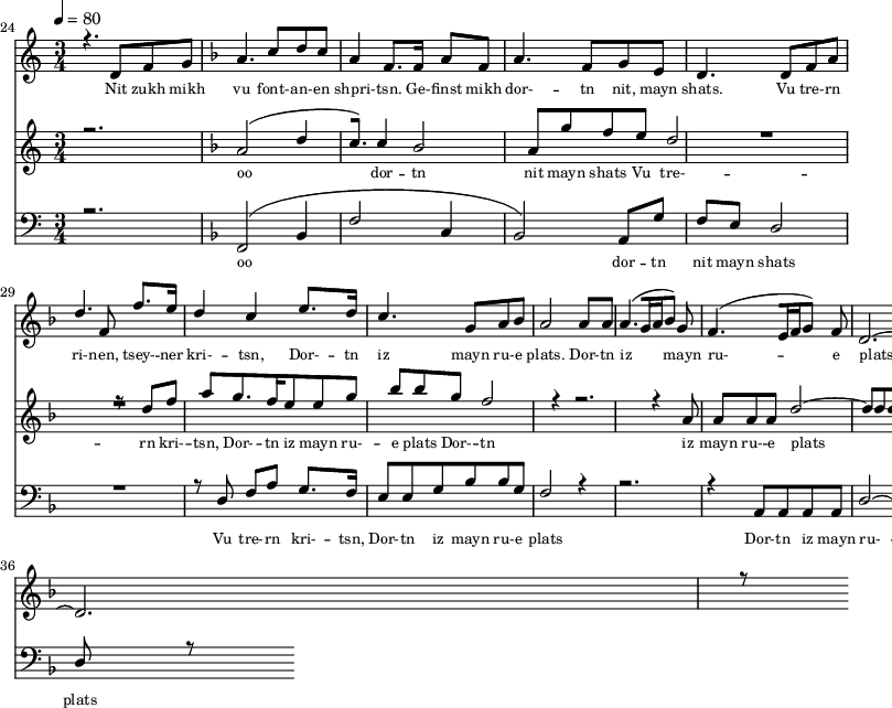 
<<
  \new Staff <<
    \set Staff.midiMinimumVolume = #0.3
    \set Staff.midiMaximumVolume = #0.7
    \set Score.currentBarNumber = #24 \bar "" \tempo 4=80 \time 3/4
    \new Voice = "one" \relative c '{  
      \voiceOne
        \key c \major
        r4. d8 f8 g8 
        \key f \major a4. c8 d c a4 f8. f16 a8 f8 a4. f8 g e d4. d8 f a d4. f,8 f'8. e16 d4 c4 e8. d16 c4. g8 a bes a2 a8 a a4. [( g16 a bes8 )] g  f4. [( e16 f g8 )] f d2.~ d r8
    }
  >>
  \new Lyrics \lyricsto "one" {\set fontSize = #-2
    Nit zukh mikh vu font- -- an- -- en shpri- -- tsn. Ge- -- finst mikh dor- -- tn nit, mayn shats. Vu tre- -- rn ri- -- nen, tsey- -- ner kri- -- tsn, Dor- -- tn iz mayn ru- -- e plats.  Dor- -- tn iz mayn ru- -- e plats.
  }

  \new Staff  <<
    \set Staff.midiMinimumVolume = #4.7
    \set Staff.midiMaximumVolume = #5.9
    \set Score.currentBarNumber = #24 \bar ""
    \key c \major \time 3/4
    \new Voice = "two" \fixed c '' {
      \voiceOne
      r2. \key f \major a,2 [( d4 c8. )]  c4 bes,2 a,8 g f e d2 R2. r8 d8 f a g8. f16 e8 e g bes bes g f2 r4 r2. r4 a,8 a, a, a, d2~ d8 d d r8
    }
  >>
  \new Lyrics \lyricsto "two" {\set fontSize = #-2
  oo dor -- tn nit mayn shats Vu tre- -- rn  kri- -- tsn, Dor- -- tn iz mayn ru- -- e plats Dor- -- tn iz mayn ru- -- e plats
  }

  \new Staff \with {midiInstrument = #"acoustic bass"} <<
    \set Staff.midiMinimumVolume = #4.7
    \set Staff.midiMaximumVolume = #5.9
    \set Score.currentBarNumber = #24 \bar ""
    \clef bass \key c \major \time 3/4
    \new Voice = "three"{
      \voiceOne 
      r2. \key f \major [( f,2 bes,4 f2 c4 bes,2 )] a,8 g f e d2 R2. r8 d8 f a g8. f16 e8 e g bes bes g f2 r4 r2. r4 a,8 a, a, a, d2~ d8 d d r8
    }
  >>
  \new Lyrics \lyricsto "three" {\set fontSize = #-2
  oo dor -- tn nit mayn shats Vu tre- -- rn  kri- -- tsn, Dor- -- tn iz mayn ru- -- e plats Dor- -- tn iz mayn ru- -- e plats
  }
>>
\midi{}