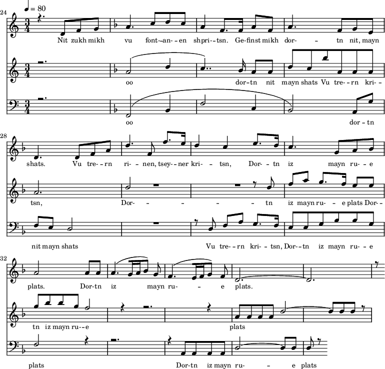 
<<
  \new Staff <<
    \set Staff.midiMinimumVolume = #0.3
    \set Staff.midiMaximumVolume = #0.7
    \set Score.currentBarNumber = #24 \bar "" \tempo 4=80 \time 3/4
    \new Voice = "one" \relative c '{  
      \voiceOne
        \key c \major
        r4. d8 f8 g8 
        \key f \major a4. c8 d c a4 f8. f16 a8 f8 a4. f8 g e d4. d8 f a d4. f,8 f'8. e16 d4 c4 e8. d16 c4. g8 a bes a2 a8 a a4. [( g16 a bes8 )] g  f4. [( e16 f g8 )] f d2.~ d r8
    }
  >>
  \new Lyrics \lyricsto "one" {\set fontSize = #-2
    Nit zukh mikh vu font- -- an- -- en shpri- -- tsn. Ge- -- finst mikh dor- -- tn nit, mayn shats. Vu tre- -- rn ri- -- nen, tsey- -- ner kri- -- tsn, Dor- -- tn iz mayn ru- -- e plats.  Dor- -- tn iz mayn ru- -- e plats.
  }

  \new Staff  <<
    \set Staff.midiMinimumVolume = #4.7
    \set Staff.midiMaximumVolume = #5.9
    \set Score.currentBarNumber = #24 \bar ""
    \key c \major \time 3/4
    \new Voice = "two" \fixed c '' {
      \voiceOne
      r2. \key f \major a,2 [( d4 c4.. )]  bes,16 a,8 a, d8 c bes a, a, a, a,2. d2 R2. r8 d8 f a g8. f16 e8 e g bes bes g f2 r4 r2. r4 a,8 a, a, a, d2~ d8 d d r8
    }
  >>
  \new Lyrics \lyricsto "two" {\set fontSize = #-2
  oo dor -- tn nit mayn shats Vu tre- -- rn  kri- -- tsn, Dor- -- tn iz mayn ru- -- e plats Dor- -- tn iz mayn ru- -- e plats
  }

  \new Staff \with {midiInstrument = #"acoustic bass"} <<
    \set Staff.midiMinimumVolume = #4.7
    \set Staff.midiMaximumVolume = #5.9
    \set Score.currentBarNumber = #24 \bar ""
    \clef bass \key c \major \time 3/4
    \new Voice = "three"{
      \voiceOne 
      r2. \key f \major [( f,2 bes,4 f2 c4 bes,2 )] a,8 g f e d2 R2. r8 d8 f a g8. f16 e8 e g bes bes g f2 r4 r2. r4 a,8 a, a, a, d2~ d8 d d r8
    }
  >>
  \new Lyrics \lyricsto "three" {\set fontSize = #-2
  oo dor -- tn nit mayn shats Vu tre- -- rn  kri- -- tsn, Dor- -- tn iz mayn ru- -- e plats Dor- -- tn iz mayn ru- -- e plats
  }
>>
\midi{}