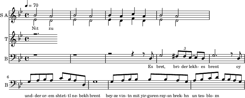 <<
\new Staff
\with {instrumentName = "S A"
shortInstrumentName = "S A"}
<<
\set Staff.midiMinimumVolume = #0.3
\set Staff.midiMaximumVolume = #0.7
\set Score.currentBarNumber = #1 \bar "" \tempo 4=70 \time 4/4 \key bes \major
\new Voice = "one" \relative c '' {
\voiceOne
bes2 a bes a bes4 a c a bes2 a
}
\new Voice = "two" \relative c '{
\voiceTwo
ees2 d ees d ees4 d f d ees2 d
}
>>
\new Lyrics \lyricsto "one" {\set fontSize = #-2
Nit zu
}
\new Staff
\with {instrumentName = "T"
shortInstrumentName = "T"}
<<
\set Staff.midiMinimumVolume = #0.3
\set Staff.midiMaximumVolume = #0.5
\set Score.currentBarNumber = #1 \bar "" \tempo 4=70 \time 4/4 \key bes \major
\new Voice = "three" \fixed c '' {
\voiceOne
r2.
}
>>
\new Lyrics \lyricsto "three" {\set fontSize = #-2
}
\new Staff \with {midiInstrument = #"acoustic bass"
instrumentName = "B"
shortInstrumentName = "B"} <<
\set Staff.midiMinimumVolume = #4.7
\set Staff.midiMaximumVolume = #5.9
\set Score.currentBarNumber = #1 \bar "" \tempo 4=70 \time 4/4 \key bes \major
\clef bass
\new Voice = "four"{
\voiceOne
r1 r r2 r4 r8 d g2 \tuplet 3/2 {fis8 fis ees~} ees d g2. r8 d g a bes a c' bes a d g1 g8 a bes bes bes bes a g a bes c' d' bes bes a g
}
>>
\new Lyrics \lyricsto "four" {\set fontSize = #-2
Es bret, bri- der lekh- es brent oy und- der or- em shtet- tl ne- bekh brent bey-ze vin- tn mit yir-goren ray-sn brek- hn un tes- blo- zn
}
>>
\midi{}