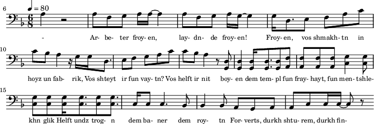 {\clef bass \tempo 4=80\key f \major \time 6/8   
\set Score.currentBarNumber = #6 \bar ""
a r2 a8 f g a16 a~ a4 a8 f g a16 g~ g4 g16 d8. e8 f a c' c' bes a4 r16  g16 g d8. e8 f g a c' c' bes a4 r8 <d g,> <d g,>4 <d g,>16 <d g,>8. <d g,>8 <f a,>8 <f a,>8 <f a,>8 <f a,>8 <g c>4 \break
<g c>8 <g c> <g c> <g c>16 <g c>8. <g c>8 <g c>8. c16 c8 c4. bes,8 bes,4 bes,8 a, g, a, a,c c16 c~ c8 r
}\addlyrics {\set fontSize = #-2 
- Ar- be- ter froy- en, lay- dn- de froy- en! Froy- en, vos shmakh- tn in hoyz un fab- rik,
Vos shteyt ir fun vay- tn? Vos helft ir nit boy- en
dem tem- pl fun fray- hayt, fun men- tshle- khn glik Helft undz trog- n dem ba- ner dem roy- tn
For- verts, durkh shtu- rem, durkh fin- ste- re nekht! Helft undz vor- hayt un likht tsu far- shpreyt- n
}
\midi{}