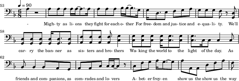 {\clef bass \tempo 4=90\key f \major \time 6/8
\set Score.currentBarNumber = #53 \bar ""
a4 r2 a8 a a a16 a~ a8. a16 a8 a a bes16 bes~ bes8. g16 g d8. e8 f g a g g g f r8 <d g,> <d g,> <d g,> <d g,> <d g,>16 <d g,>8. <d g,>8 <f a,>8 <f a,> <f a,> <f a,> <g c>4
<g c>8 <g c> <g c> <g c>16 <g c>8. <g c>8 <g c>8. c16 c8 c4 c8 bes,8 bes,4 bes,8 a, g, a, a,c c16 c~ c8 r c f g a16 g8.~ g8 a a, a, d f a f
}\addlyrics {\set fontSize = #-2
- Migh- ty as li- ons they fight for each o- ther For free- dom and jus- tice and e- qua- li- ty. We'll car- ry the ban- ner as sis- ters and bro- thers
Wa- king the world to the light of the day. As friends and com- panions, as com- rades and lo- vers A- bet- er froy- en show us the show us the way
}
\midi{}