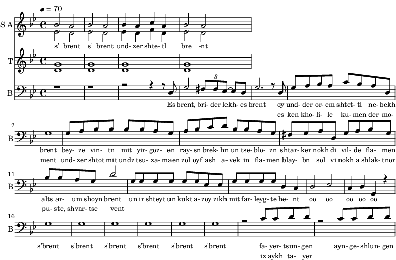 
<<
  \new Staff     
    \with {instrumentName = "S A"
           shortInstrumentName = "S A"}
    <<
    \set Staff.midiMinimumVolume = #0.3
    \set Staff.midiMaximumVolume = #0.7
    \set Score.currentBarNumber = #1 \bar "" \tempo 4=70 \time 4/4 \key bes \major

    \new Voice = "one" \relative c '' {  
      \voiceOne
        bes2 a bes a bes4 a c a bes2 a
    }
    \new Voice = "two" \relative c '{  
      \voiceTwo
        ees2 d ees d ees4 d f d ees2 d  
    }
    >>
    \new Lyrics \lyricsto "one" {\set fontSize = #-2
      s' brent s' brent und- zer shte- tl bre -nt
    }
  \new Staff  
    \with {instrumentName = "T"
           shortInstrumentName = "T"}
    <<
    \set Staff.midiMinimumVolume = #0.3
    \set Staff.midiMaximumVolume = #0.5      
    \set Score.currentBarNumber = #1 \bar "" \tempo 4=70 \time 4/4 \key bes \major
    \new Voice = "three" \fixed c ' {
      \voiceOne
       g1 g  g g 
    }
    \new Voice = "four" \fixed c ' {
      \voiceTwo
       d1 d d d
    }    
    >>
    \new Lyrics \lyricsto "three" {\set fontSize = #-2
    
    }

  \new Staff \with {midiInstrument = #"acoustic bass"
       instrumentName = "B"
       shortInstrumentName = "B"} <<
    \set Staff.midiMinimumVolume = #14.7
    \set Staff.midiMaximumVolume = #15.9
    \set Score.currentBarNumber = #1 \bar "" \tempo 4=70 \time 4/4 \key bes \major
    \clef bass 
    \new Voice = "five"{
      \voiceOne 
      r1 r r2 r4 r8 d g2 \tuplet 3/2 {fis8 fis ees~} ees d g2. r8 d g a bes a c' bes a d g1 g8 a bes bes bes bes a g a bes c' d' bes bes a g fis g a d g a bes g bes bes a g d'2 g8 g g g g g ees ees g g g g d4 c d2 ees c4 d g, r4 g1 g g g g g r2 c'8 c' d' d' r2 c'8 c' d' d'
    }
    >>
    \new Lyrics \lyricsto "five" {\set fontSize = #-2
    Es brent, bri- der lekh- es brent oy und- der or- em shtet- tl ne- bekh brent bey- ze vin- tn mit yir- goz- en ray- sn brek- hn un tse- blo- zn shtar- ker nokh di vil- de fla- men alts ar- um shoyn brent un ir shteyt un kukt a- zoy zikh mit far- leyg- te he- nt oo oo oo oo oo s'brent s'brent s'brent s'brent s'brent s'brent fa- yer- tsun- gen ayn- ge- shlun- gen
    }
    \new Lyrics \lyricsto "five" {\set fontSize = #-2
            _ _ _ _ _ _ _                 es ken kho- li- le ku- men der mo- ment und- zer shtot mit undz tsu- za- maen zol oyf ash a- vek in fla- men blay- bn sol vi nokh a shlak- tnor pu- ste, shvar- tse vent _ _ _ _ _ _ _ _  _ _ _ _ _ _ _ _ _ _ _ _  _ _ _ _ _ iz aykh ta- yer                  }

>>
\midi{}