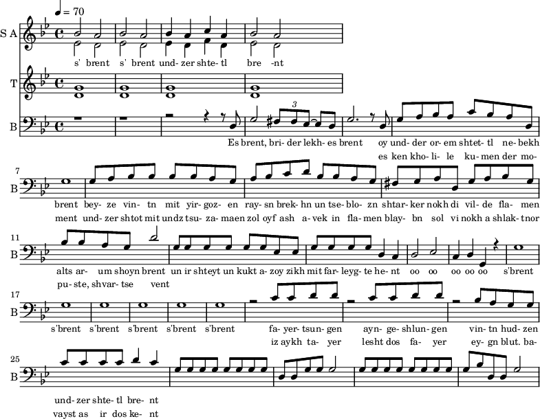 
<<
  \new Staff     
    \with {instrumentName = "S A"
           shortInstrumentName = "S A"}
    <<
    \set Staff.midiMinimumVolume = #0.3
    \set Staff.midiMaximumVolume = #0.7
    \set Score.currentBarNumber = #1 \bar "" \tempo 4=70 \time 4/4 \key bes \major

    \new Voice = "one" \relative c '' {  
      \voiceOne
        bes2 a bes a bes4 a c a bes2 a
    }
    \new Voice = "two" \relative c '{  
      \voiceTwo
        ees2 d ees d ees4 d f d ees2 d  
    }
    >>
    \new Lyrics \lyricsto "one" {\set fontSize = #-2
      s' brent s' brent und- zer shte- tl bre -nt
    }
  \new Staff  
    \with {instrumentName = "T"
           shortInstrumentName = "T"}
    <<
    \set Staff.midiMinimumVolume = #0.3
    \set Staff.midiMaximumVolume = #0.5      
    \set Score.currentBarNumber = #1 \bar "" \tempo 4=70 \time 4/4 \key bes \major
    \new Voice = "three" \fixed c ' {
      \voiceOne
       g1 g  g g 
    }
    \new Voice = "four" \fixed c ' {
      \voiceTwo
       d1 d d d
    }    
    >>
    \new Lyrics \lyricsto "three" {\set fontSize = #-2
    
    }

  \new Staff \with {midiInstrument = #"acoustic bass"
       instrumentName = "B"
       shortInstrumentName = "B"} <<
    \set Staff.midiMinimumVolume = #14.7
    \set Staff.midiMaximumVolume = #15.9
    \set Score.currentBarNumber = #1 \bar "" \tempo 4=70 \time 4/4 \key bes \major
    \clef bass 
    \new Voice = "five"{
      \voiceOne 
      r1 r r2 r4 r8 d g2 \tuplet 3/2 {fis8 fis ees~} ees d g2. r8 d g a bes a c' bes a d g1 g8 a bes bes bes bes a g a bes c' d' bes bes a g fis g a d g a bes g bes bes a g d'2 g8 g g g g g ees ees g g g g d4 c d2 ees c4 d g, r4 g1 g g g g g r2 c'8 c' d' d' r2 c'8 c' d' d' r2 bes8 a g g c' c' c' c' d'4 c' g8 g g g g g g g d d g g g2 g8 g g g g g g g g bes d d g2
    }
    >>
    \new Lyrics \lyricsto "five" {\set fontSize = #-2
    Es brent, bri- der lekh- es brent oy und- der or- em shtet- tl ne- bekh brent bey- ze vin- tn mit yir- goz- en ray- sn brek- hn un tse- blo- zn shtar- ker nokh di vil- de fla- men alts ar- um shoyn brent un ir shteyt un kukt a- zoy zikh mit far- leyg- te he- nt oo oo oo oo oo s'brent s'brent s'brent s'brent s'brent s'brent fa- yer- tsun- gen ayn- ge- shlun- gen vin- tn hud- zen und- zer shte- tl bre- nt
    }
    \new Lyrics \lyricsto "five" {\set fontSize = #-2
            _ _ _ _ _ _ _                 es ken kho- li- le ku- men der mo- ment und- zer shtot mit undz tsu- za- maen zol oyf ash a- vek in fla- men blay- bn sol vi nokh a shlak- tnor pu- ste, shvar- tse vent _ _ _ _ _ _ _ _  _ _ _ _ _ _ _ _ _ _ _ _  _ _ _ _ _ iz aykh ta- yer  lesht dos fa- yer ey- gn blut. ba- vayst as ir dos ke- nt              }

>>
\midi{}