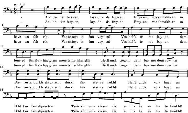 {\clef bass \tempo 4=80\key f \major \time 6/8   
\set Score.currentBarNumber = #0 \bar ""
a r2 a8 f g a16 a~ a4 a8 f g a16 g~ g4 g16 d8. e8 f g a c' c' bes a4 r16 a
a8 f g a16 a~ a8. a16 a8 f g a16 g~ g8. g16  
g d8. e8 f g a c' c' bes a4 r8 <d g,> <d g,>4 <d g,>16 <d g,>8. <d g,>8 <f a,>8 <f a,>8 <f a,>8 <f a,>8 <g c> r \break
<g c>8 <g c> <g c> <g c>16 <g c>8. <g c>8 <g c>8. c16 c8 c4. bes,8 bes,4 bes,8 a, g, a, a,c c16 c~ c8 r c f g a16 g8. g8 a a,a, d f a d4.
}\addlyrics {\set fontSize = #-2 
- Ar- be- ter froy- en, lay- dn- de froy- en! Froy- en, vos shmakh- tn in hoyz un fab- rik,
Vos shteyt ir fun vay- tn? Vos helft ir nit boy- en
dem tem- pl fun fray- hayt, fun men- tshle- khn glik Helft undz trog- n dem ba- ner dem roy- tn
For- verts, durkh shtu- rem, durkh fin- ste- re nekht! Helft undz vor- hayt un likht tsu far- shpreyt- n
Tsvi- shn um- vi- sn- de, e- ln- te e- ln- te knekht!
}\addlyrics {\set fontSize = #-2 
- Ar- be- ter froy- en, lay- dn- de froy- en! Froy- en, vos shmakh- tn in hoyz un fab- rik,
Vos shteyt ir fun vay- tn? Vos helft ir nit boy- en
dem tem- pl fun fray- hayt, fun men- tshle- khn glik Helft undz trog- n dem ba- ner dem roy- tn
For- verts, durkh shtu- rem, durkh fin- ste- re nekht! Helft undz vor- hayt un likht tsu far- shpreyt- n
Tsvi- shn um- vi- sn- de, e- ln- te e- ln- te knekht!
}
\midi{}