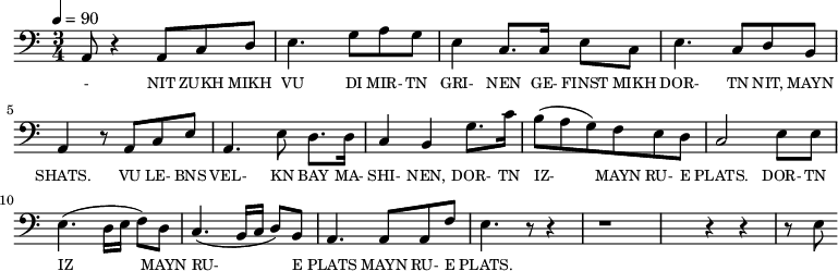{\clef bass \tempo 4=90 \time 3/4
\set Score.currentBarNumber = #1 \bar ""
a,8 r4 a,8 c d e4. g8 a g e4 c8. c16 e8 c e4. c8 d b, a,4 r8 a, c e
a,4. e8 d8. d16 c4 b, g8. c'16 b8(a g) f e d c2 e8 e e4. (d16 e f8) d c4. (b,16 c d8) b, a,4. a,8 a, f e4. r8 r4 r1 r4 r4 r8 e8
}\addlyrics {\set fontSize = #-2
- NIT ZUKH MIKH VU DI MIR- TN GRI- NEN GE- FINST MIKH DOR- TN NIT, MAYN SHATS.
VU LE- BNS VEL- KN BAY MA- SHI- NEN, DOR- TN IZ- MAYN RU- E PLATS. DOR- TN IZ MAYN RU- E PLATS MAYN RU- E PLATS.
}
\midi{}