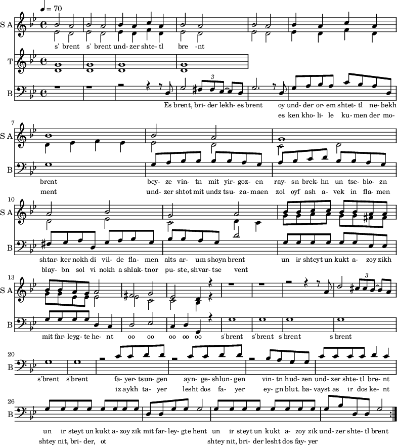 
<< 
  
  \new Staff     
    \with {instrumentName = "S A"
           shortInstrumentName = "S A"}
    <<
    \set Staff.midiMinimumVolume = #0.3
    \set Staff.midiMaximumVolume = #0.7
    \set Score.currentBarNumber = #1 \bar "" \tempo 4=70 \time 4/4 \key bes \major

    \new Voice = "one" \fixed a ' {  
      \voiceOne
        bes2 a bes a bes4 a c' a bes2 a bes a bes4 a c' a bes1 bes2 a g1 a2 bes g a
        bes8 bes c' c' bes bes a a bes bes a g a2 fis g ees d4 r4 r1 r r2 r4 r8 a8 d'2 \tuplet 3/2 {cis'8 cis' bes~} bes a
    }
    \new Voice = "two" \fixed c '{  
      \voiceTwo
        ees2 d ees d ees4 d f d ees2 d ees d ees4 d f d d ees f ees ees2 d c d d ees c d4 c 
        g8 g a a g g fis fis g g ees ees ees2 ees c c bes,4 r4
    }
    >>
    \new Lyrics \lyricsto "one" {\set fontSize = #-2
      s' brent s' brent und- zer shte- tl bre -nt
    }  
  \new Staff  
    \with {instrumentName = "T"
           shortInstrumentName = "T"}
    <<
    \set Staff.midiMinimumVolume = #0.3
    \set Staff.midiMaximumVolume = #0.5      
    \set Score.currentBarNumber = #1 \bar "" \tempo 4=70 \time 4/4 \key bes \major
    \new Voice = "three" \fixed c ' {
      \voiceOne
       g1 g  g g 
    }
    \new Voice = "four" \fixed c ' {
      \voiceTwo
       d1 d d d
    }    
    >>
    \new Lyrics \lyricsto "three" {\set fontSize = #-2
    
    }
  \repeat volta 2
  \new Staff \with {midiInstrument = #"acoustic bass"
       instrumentName = "B"
       shortInstrumentName = "B"} <<
    \set Staff.midiMinimumVolume = #14.7
    \set Staff.midiMaximumVolume = #15.9
    \set Score.currentBarNumber = #1 \bar "" \tempo 4=70 \time 4/4 \key bes \major
    \clef bass 
    \new Voice = "five"{
      \voiceOne 
      r1 r r2 r4 r8 d g2 \tuplet 3/2 {fis8 fis ees~} ees d g2. r8 d g a bes a c' bes a d g1 g8 a bes bes bes bes a g a bes c' d' bes bes a g fis g a d g a bes g bes bes a g d'2 g8 g g g g g ees ees g g g g d4 c d2 ees c4 d g, r4 g1 g g g g g r2 c'8 c' d' d' r2 c'8 c' d' d' r2 bes8 a g g c' c' c' c' d'4 c' g8 g g g g g g g d d g g g2 g8 g g g g g g g g bes d d g2 
    }
    >>
    \new Lyrics \lyricsto "five" {\set fontSize = #-2
    Es brent, bri- der lekh- es brent oy und- der or- em shtet- tl ne- bekh brent bey- ze vin- tn mit yir- goz- en ray- sn brek- hn un tse- blo- zn shtar- ker nokh di vil- de fla- men alts ar- um shoyn brent un ir shteyt un kukt a- zoy zikh mit far- leyg- te he- nt oo oo oo oo oo s'brent s'brent s'brent s'brent s'brent s'brent fa- yer- tsun- gen ayn- ge- shlun- gen vin- tn hud- zen und- zer shte- tl bre- nt un ir steyt un kukt a- zoy zik mit far- ley- gte hent un ir steyt un kukt a- zoy zik und- zer shte- tl brent
    }
    \new Lyrics \lyricsto "five" {\set fontSize = #-2
            _ _ _ _ _ _ _                 es ken kho- li- le ku- men der mo- ment und- zer shtot mit undz tsu- za- maen zol oyf ash a- vek in fla- men blay- bn sol vi nokh a shlak- tnor pu- ste, shvar- tse vent _ _ _ _ _ _ _ _  _ _ _ _ _ _ _ _ _ _ _ _  _ _ _ _ _ iz aykh ta- yer  lesht dos fa- yer ey- gn blut. ba- vayst as ir dos ke- nt  shtey nit, bri- der, ot _ _ _ _ _ _ _ _ shtey nit, bri- der lesht dos fay- yer          
}
>>
\midi{}