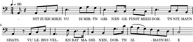 {\clef bass \tempo 4=90 \time 3/4
\set Score.currentBarNumber = #1 \bar ""
  a,8 r4 a,8 c d e4. g8 a g e4 c8. c16 e8 c e4. c8 d b, a,4 r8 a, c e
  a,4. e8 d8. d16 c4 b, g8. c'16 b8(a g) f e d c2 

}\addlyrics {\set fontSize = #-2
  - NIT ZUKH MIKH VU DI MIR- TN GRI- NEN GE- FINST MIKH DOR- TN NIT, MAYN SHATS.
  VU LE- BNS VEL- KN BAY MA- SHI- NEN, DOR- TN IZ-  - MAYN RU- E PLATS.
} 
\midi{}