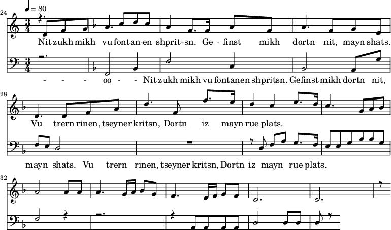 
<<
  \new Staff <<
    \set Staff.midiMinimumVolume = #0.3
    \set Staff.midiMaximumVolume = #0.7
    \set Score.currentBarNumber = #24 \bar "" \tempo 4=80 \time 3/4
    \new Voice = "one" \relative c '{  
      \voiceOne
        \key c \major
        r4. d8 f8 g8 
        \key f \major a4. c8 d c a4 f8. f16 a8 f8 a4. f8 g e d4. d8 f a d4. f,8 f'8. e16 d4 c4 e8. d16 c4. g8 a bes a2 a8 a a4. g16 a bes8g f4. e16 f g8 f d2. d r8
    }
  >>
  \new Lyrics \lyricsto "one" {
    Nit zukh mikh vu font -- an -- en shprit -- sn. Ge -- finst mikh dortn nit, mayn shats. Vu trern rinen, tseyner kritsn, Dortn iz mayn rue plats.
  }

  \new Staff \with {midiInstrument = #"acoustic bass"} <<
    \set Staff.midiMinimumVolume = #4.7
    \set Staff.midiMaximumVolume = #5.9
    \set Score.currentBarNumber = #24 \bar ""
    \clef bass \key c \major \time 3/4
    \new Voice = "one" {
      \voiceOne
      r2. \key f \major [f,2 bes,4 f2 c4 bes,2] a,8 g f e d2 R2. r8 d8 f a g8. f16 e8 e g bes bes g f2 r4 r2. r4 a,8 a, a, a, d2 d8 d d r8
    }
  >>
  \new Lyrics \lyricsto "one" {
    - - - oo -__ - __Nit zukh mikh vu fontanen shpritsn. Gefinst mikh dortn nit, mayn shats. Vu trern rinen, tseyner kritsn, Dortn iz mayn rue plats.
  }
>>
\midi{}
