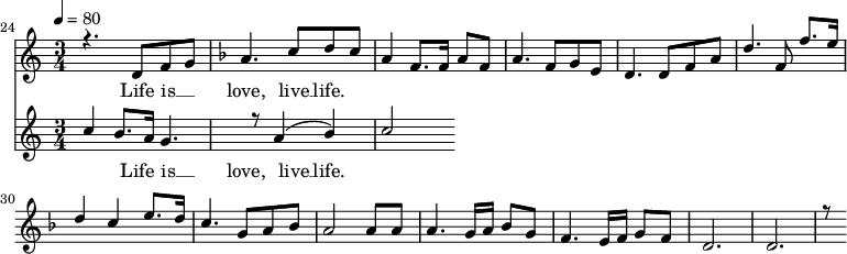
<<
  
  \new Staff <<
    \set Staff.midiMinimumVolume = #0.3
    \set Staff.midiMaximumVolume = #0.7
    \set Score.currentBarNumber = #24 \bar "" \tempo 4=80 \time 3/4
    \new Voice = "one" \relative c '{
    
      \voiceOne
        \key c \major
        r4. d8 f8 g8 
        \key f \major a4. c8 d c a4 f8. f16 a8 f8 a4. f8 g e d4. d8 f a d4. f,8 f'8. e16 d4 c4 e8. d16 c4. g8 a bes a2 a8 a a4. g16 a bes8g f4. e16 f g8 f d2. d r8
    }
  >>
  \new Lyrics \lyricsto "one" {
    Life is __ _ love, live __ life.
  }

  \new Staff <<
    \time 3/4
    \new Voice = "one" \relative {
      \voiceOne
      c''4 b8. a16 g4. r8 a4 ( b ) c2
    }
  >>
  \new Lyrics \lyricsto "one" {
    Life is __ _ love, live __ life.
  }
>>
\midi{}