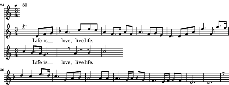 
<<
  \set Score.currentBarNumber = #24 \bar "" \tempo 4=80   \time 3/4
  \new Staff <<
    \set Staff.midiMinimumVolume = #0.3
    \set Staff.midiMaximumVolume = #0.7
    
    \new Voice = "one" \relative c '{
      \voiceOne
        \key c \major
        r4. d8 f8 g8 
        \key f \major a4. c8 d c a4 f8. f16 a8 f8 a4. f8 g e d4. d8 f a d4. f,8 f'8. e16 d4 c4 e8. d16 c4. g8 a bes a2 a8 a a4. g16 a bes8g f4. e16 f g8 f d2. d r8
    }
  >>
  \new Lyrics \lyricsto "one" {
    Life is __ _ love, live __ life.
  }

  \new Staff <<
    \time 3/4
    \new Voice = "one" \relative {
      \voiceOne
      c''4 b8. a16 g4. r8 a4 ( b ) c2
    }
  >>
  \new Lyrics \lyricsto "one" {
    Life is __ _ love, live __ life.
  }
>>
\midi{}