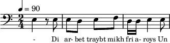{\clef bass \tempo 4=90 \time 2/4
\set Score.currentBarNumber = #1 \bar ""
e4 r8 e8 e d e f d16 d e4 e8
}\addlyrics {\set fontSize = #-2
- Di ar- bet traybt mikh fri a- roys Un lozt mikh shpet tsu- rik
A fremd iz mir mayn ey- gn leyb! O, fremd mayn kind's a blik!
Ikh kum a- heym In fin- ster- nish
tseylt mir bald Vi dos kind shpilt.
}
\midi{}