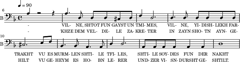 <<
\new Staff \with {midiInstrument = #"acoustic bass"
instrumentName = "B"
shortInstrumentName = "B"}
<<
\set Staff.midiMinimumVolume = #14.7
\set Staff.midiMaximumVolume = #15.9
\set Score.currentBarNumber = #6 \bar "" \tempo 4=90 \time 4/4 \key f \major
\clef bass
\new Voice = "b1" \fixed c {
\voiceOne
a4 r2 r4 a4. d8 d d cis d f4 d2. d4. d8 d d d d cis2. e8 f bes,4. bes,8 a,4. a,8 d4 d2. a,8 a, a, a, a,4 a, d1
}
>>
\new Lyrics \lyricsto "b1" {\set fontSize = #-2
- VIL- NE, SHTOT FUN GAYST UN TMI- MES, VIL- NE, YI- DISH- LEKH FAR- TRAKHT VU ES MURM- LEN SHTI- LE TFI- LES, SHTI- LE SOY- DES FUN DER NAKHT
}
\new Lyrics \lyricsto "b1" {\set fontSize = #-2
- ´KHZE DEM VEL- DE- LE ZA- KRE- TER IN ZAYN SHO- TN AYN- GE- HILT VU GE- HEYM ES HO- BN LE- RER UND- ZER VI- SN- DURSHT GE- SHTILT.
}
>>
\midi{}
