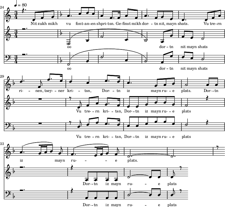 
<<
  \new Staff <<
    \set Staff.midiMinimumVolume = #0.3
    \set Staff.midiMaximumVolume = #0.7
    \set Score.currentBarNumber = #24 \bar "" \tempo 4=80 \time 3/4
    \new Voice = "one" \relative c '{  
      \voiceOne
        \key c \major
        r4. d8 f8 g8 
        \key f \major a4. c8 d c a4 f8. f16 a8 f8 a4. f8 g e d4. d8 f a d4. f,8 f'8. e16 d4 c4 e8. d16 c4. g8 a bes a2 a8 a a4. [( g16 a bes8 )] g  f4. [( e16 f g8 )] f d2.~ d r8
    }
  >>
  \new Lyrics \lyricsto "one" {\set fontSize = #-2
    Nit zukh mikh vu font- -- an- -- en shpri- -- tsn. Ge- -- finst mikh dor- -- tn nit, mayn shats. Vu tre- -- rn ri- -- nen, tsey- -- ner kri- -- tsn, Dor- -- tn iz mayn ru- -- e plats.  Dor- -- tn iz mayn ru- -- e plats.
  }

  \new Staff  <<
    \set Staff.midiMinimumVolume = #4.7
    \set Staff.midiMaximumVolume = #5.9
    \set Score.currentBarNumber = #24 \bar ""
    \key c \major \time 3/4
    \new Voice = "two" \fixed c ' {
      \voiceOne
      r2. \key f \major [( f,2 bes,4 f2 c4 bes,2 )] a,8 g f e d2 R2. r8 d8 f a g8. f16 e8 e g bes bes g f2 r4 r2. r4 a,8 a, a, a, d2~ d8 d d r8
    }
  >>
  \new Lyrics \lyricsto "two" {\set fontSize = #-2
  oo dor -- tn nit mayn shats Vu tre- -- rn  kri- -- tsn, Dor- -- tn iz mayn ru- -- e plats Dor- -- tn iz mayn ru- -- e plats
  }

  \new Staff \with {midiInstrument = #"acoustic bass"} <<
    \set Staff.midiMinimumVolume = #4.7
    \set Staff.midiMaximumVolume = #5.9
    \set Score.currentBarNumber = #24 \bar ""
    \clef bass \key c \major \time 3/4
    \new Voice = "three"{
      \voiceOne 
      r2. \key f \major [( f,2 bes,4 f2 c4 bes,2 )] a,8 g f e d2 R2. r8 d8 f a g8. f16 e8 e g bes bes g f2 r4 r2. r4 a,8 a, a, a, d2~ d8 d d r8
    }
  >>
  \new Lyrics \lyricsto "three" {\set fontSize = #-2
  oo dor -- tn nit mayn shats Vu tre- -- rn  kri- -- tsn, Dor- -- tn iz mayn ru- -- e plats Dor- -- tn iz mayn ru- -- e plats
  }
>>
\midi{}