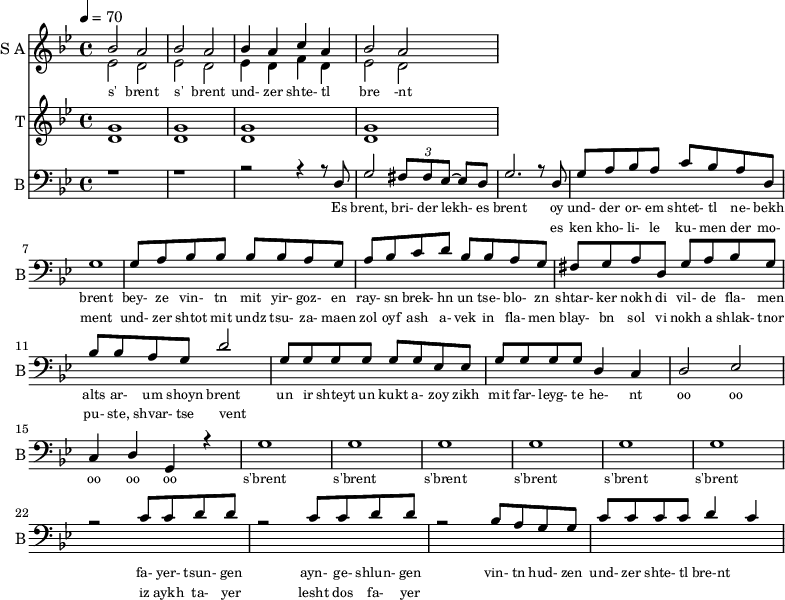 
<<
  \new Staff     
    \with {instrumentName = "S A"
           shortInstrumentName = "S A"}
    <<
    \set Staff.midiMinimumVolume = #0.3
    \set Staff.midiMaximumVolume = #0.7
    \set Score.currentBarNumber = #1 \bar "" \tempo 4=70 \time 4/4 \key bes \major

    \new Voice = "one" \relative c '' {  
      \voiceOne
        bes2 a bes a bes4 a c a bes2 a
    }
    \new Voice = "two" \relative c '{  
      \voiceTwo
        ees2 d ees d ees4 d f d ees2 d  
    }
    >>
    \new Lyrics \lyricsto "one" {\set fontSize = #-2
      s' brent s' brent und- zer shte- tl bre -nt
    }
  \new Staff  
    \with {instrumentName = "T"
           shortInstrumentName = "T"}
    <<
    \set Staff.midiMinimumVolume = #0.3
    \set Staff.midiMaximumVolume = #0.5      
    \set Score.currentBarNumber = #1 \bar "" \tempo 4=70 \time 4/4 \key bes \major
    \new Voice = "three" \fixed c ' {
      \voiceOne
       g1 g  g g 
    }
    \new Voice = "four" \fixed c ' {
      \voiceTwo
       d1 d d d
    }    
    >>
    \new Lyrics \lyricsto "three" {\set fontSize = #-2
    
    }

  \new Staff \with {midiInstrument = #"acoustic bass"
       instrumentName = "B"
       shortInstrumentName = "B"} <<
    \set Staff.midiMinimumVolume = #14.7
    \set Staff.midiMaximumVolume = #15.9
    \set Score.currentBarNumber = #1 \bar "" \tempo 4=70 \time 4/4 \key bes \major
    \clef bass 
    \new Voice = "five"{
      \voiceOne 
      r1 r r2 r4 r8 d g2 \tuplet 3/2 {fis8 fis ees~} ees d g2. r8 d g a bes a c' bes a d g1 g8 a bes bes bes bes a g a bes c' d' bes bes a g fis g a d g a bes g bes bes a g d'2 g8 g g g g g ees ees g g g g d4 c d2 ees c4 d g, r4 g1 g g g g g r2 c'8 c' d' d' r2 c'8 c' d' d' r2 bes8 a g g c' c' c' c' d'4 c'
    }
    >>
    \new Lyrics \lyricsto "five" {\set fontSize = #-2
    Es brent, bri- der lekh- es brent oy und- der or- em shtet- tl ne- bekh brent bey- ze vin- tn mit yir- goz- en ray- sn brek- hn un tse- blo- zn shtar- ker nokh di vil- de fla- men alts ar- um shoyn brent un ir shteyt un kukt a- zoy zikh mit far- leyg- te he- nt oo oo oo oo oo s'brent s'brent s'brent s'brent s'brent s'brent fa- yer- tsun- gen ayn- ge- shlun- gen vin- tn hud- zen und- zer shte- tl bre-nt
    }
    \new Lyrics \lyricsto "five" {\set fontSize = #-2
            _ _ _ _ _ _ _                 es ken kho- li- le ku- men der mo- ment und- zer shtot mit undz tsu- za- maen zol oyf ash a- vek in fla- men blay- bn sol vi nokh a shlak- tnor pu- ste, shvar- tse vent _ _ _ _ _ _ _ _  _ _ _ _ _ _ _ _ _ _ _ _  _ _ _ _ _ iz aykh ta- yer  lesht dos fa- yer                }

>>
\midi{}