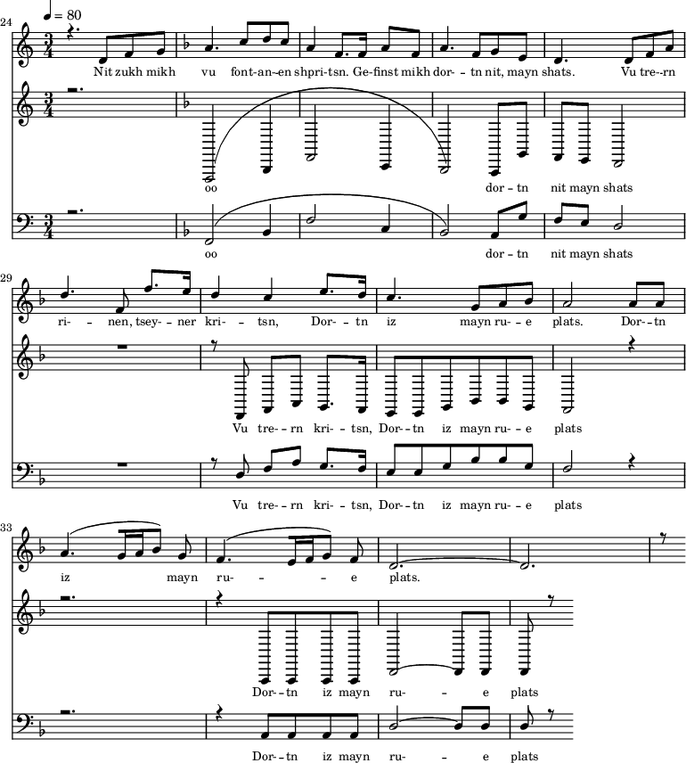 
<<
  \new Staff <<
    \set Staff.midiMinimumVolume = #0.3
    \set Staff.midiMaximumVolume = #0.7
    \set Score.currentBarNumber = #24 \bar "" \tempo 4=80 \time 3/4
    \new Voice = "one" \relative c '{  
      \voiceOne
        \key c \major
        r4. d8 f8 g8 
        \key f \major a4. c8 d c a4 f8. f16 a8 f8 a4. f8 g e d4. d8 f a d4. f,8 f'8. e16 d4 c4 e8. d16 c4. g8 a bes a2 a8 a a4. [( g16 a bes8 )] g  f4. [( e16 f g8 )] f d2.~ d r8
    }
  >>
  \new Lyrics \lyricsto "one" {\set fontSize = #-2
    Nit zukh mikh vu font- -- an- -- en shpri- -- tsn. Ge- -- finst mikh dor- -- tn nit, mayn shats. Vu tre- -- rn ri- -- nen, tsey- -- ner kri- -- tsn, Dor- -- tn iz mayn ru- -- e plats.  Dor- -- tn iz mayn ru- -- e plats.
  }

  \new Staff  <<
    \set Staff.midiMinimumVolume = #4.7
    \set Staff.midiMaximumVolume = #5.9
    \set Score.currentBarNumber = #24 \bar ""
    \key c \major \time 3/4
    \new Voice = "two" \fixed c , {
      \voiceOne
      r2. \key f \major [( f,2 bes,4 f2 c4 bes,2 )] a,8 g f e d2 R2. r8 d8 f a g8. f16 e8 e g bes bes g f2 r4 r2. r4 a,8 a, a, a, d2~ d8 d d r8
    }
  >>
  \new Lyrics \lyricsto "two" {\set fontSize = #-2
  oo dor -- tn nit mayn shats Vu tre- -- rn  kri- -- tsn, Dor- -- tn iz mayn ru- -- e plats Dor- -- tn iz mayn ru- -- e plats
  }

  \new Staff \with {midiInstrument = #"acoustic bass"} <<
    \set Staff.midiMinimumVolume = #4.7
    \set Staff.midiMaximumVolume = #5.9
    \set Score.currentBarNumber = #24 \bar ""
    \clef bass \key c \major \time 3/4
    \new Voice = "three"{
      \voiceOne 
      r2. \key f \major [( f,2 bes,4 f2 c4 bes,2 )] a,8 g f e d2 R2. r8 d8 f a g8. f16 e8 e g bes bes g f2 r4 r2. r4 a,8 a, a, a, d2~ d8 d d r8
    }
  >>
  \new Lyrics \lyricsto "three" {\set fontSize = #-2
  oo dor -- tn nit mayn shats Vu tre- -- rn  kri- -- tsn, Dor- -- tn iz mayn ru- -- e plats Dor- -- tn iz mayn ru- -- e plats
  }
>>
\midi{}