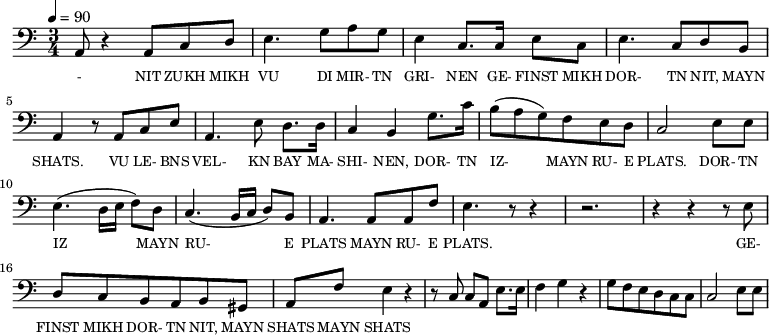{\clef bass \tempo 4=90 \time 3/4
\set Score.currentBarNumber = #1 \bar ""
a,8 r4 a,8 c d e4. g8 a g e4 c8. c16 e8 c e4. c8 d b, a,4 r8 a, c e
a,4. e8 d8. d16 c4 b, g8. c'16 b8(a g) f e d c2 e8 e e4. (d16 e f8) d c4. (b,16 c d8) b, a,4. a,8 a, f e4. r8 r4 r2. r4 r4 r8 e8
d8 c b, a, b, gis, a, f e4 r4 r8 c8 c a, e8. e16 f4 g r4 g8 f e d c c c2 e8 e
}\addlyrics {\set fontSize = #-2
- NIT ZUKH MIKH VU DI MIR- TN GRI- NEN GE- FINST MIKH DOR- TN NIT, MAYN SHATS.
VU LE- BNS VEL- KN BAY MA- SHI- NEN, DOR- TN IZ- MAYN RU- E PLATS. DOR- TN IZ MAYN RU- E PLATS MAYN RU- E PLATS.
GE- FINST MIKH DOR- TN NIT, MAYN SHATS MAYN SHATS
}
\midi{}