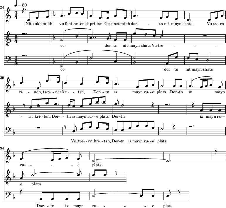 
<<
  \new Staff <<
    \set Staff.midiMinimumVolume = #0.3
    \set Staff.midiMaximumVolume = #0.7
    \set Score.currentBarNumber = #24 \bar "" \tempo 4=80 \time 3/4
    \new Voice = "one" \relative c '{  
      \voiceOne
        \key c \major
        r4. d8 f8 g8 
        \key f \major a4. c8 d c a4 f8. f16 a8 f8 a4. f8 g e d4. d8 f a d4. f,8 f'8. e16 d4 c4 e8. d16 c4. g8 a bes a2 a8 a a4. [( g16 a bes8 )] g  f4. [( e16 f g8 )] f d2.~ d r8
    }
  >>
  \new Lyrics \lyricsto "one" {\set fontSize = #-2
    Nit zukh mikh vu font- -- an- -- en shpri- -- tsn. Ge- -- finst mikh dor- -- tn nit, mayn shats. Vu tre- -- rn ri- -- nen, tsey- -- ner kri- -- tsn, Dor- -- tn iz mayn ru- -- e plats.  Dor- -- tn iz mayn ru- -- e plats.
  }

  \new Staff  <<
    \set Staff.midiMinimumVolume = #4.7
    \set Staff.midiMaximumVolume = #5.9
    \set Score.currentBarNumber = #24 \bar ""
    \key c \major \time 3/4
    \new Voice = "two" \fixed c '' {
      \voiceOne
      r2. \key f \major a,2 [( d4 c4.. )]  bes,16 a,8 a, g f e d2 R2. r8 d8 f a g8. f16 e8 e g bes bes g f2 r4 r2. r4 a,8 a, a, a, d2~ d8 d d r8
    }
  >>
  \new Lyrics \lyricsto "two" {\set fontSize = #-2
  oo dor -- tn nit mayn shats Vu tre- -- rn  kri- -- tsn, Dor- -- tn iz mayn ru- -- e plats Dor- -- tn iz mayn ru- -- e plats
  }

  \new Staff \with {midiInstrument = #"acoustic bass"} <<
    \set Staff.midiMinimumVolume = #4.7
    \set Staff.midiMaximumVolume = #5.9
    \set Score.currentBarNumber = #24 \bar ""
    \clef bass \key c \major \time 3/4
    \new Voice = "three"{
      \voiceOne 
      r2. \key f \major [( f,2 bes,4 f2 c4 bes,2 )] a,8 g f e d2 R2. r8 d8 f a g8. f16 e8 e g bes bes g f2 r4 r2. r4 a,8 a, a, a, d2~ d8 d d r8
    }
  >>
  \new Lyrics \lyricsto "three" {\set fontSize = #-2
  oo dor -- tn nit mayn shats Vu tre- -- rn  kri- -- tsn, Dor- -- tn iz mayn ru- -- e plats Dor- -- tn iz mayn ru- -- e plats
  }
>>
\midi{}